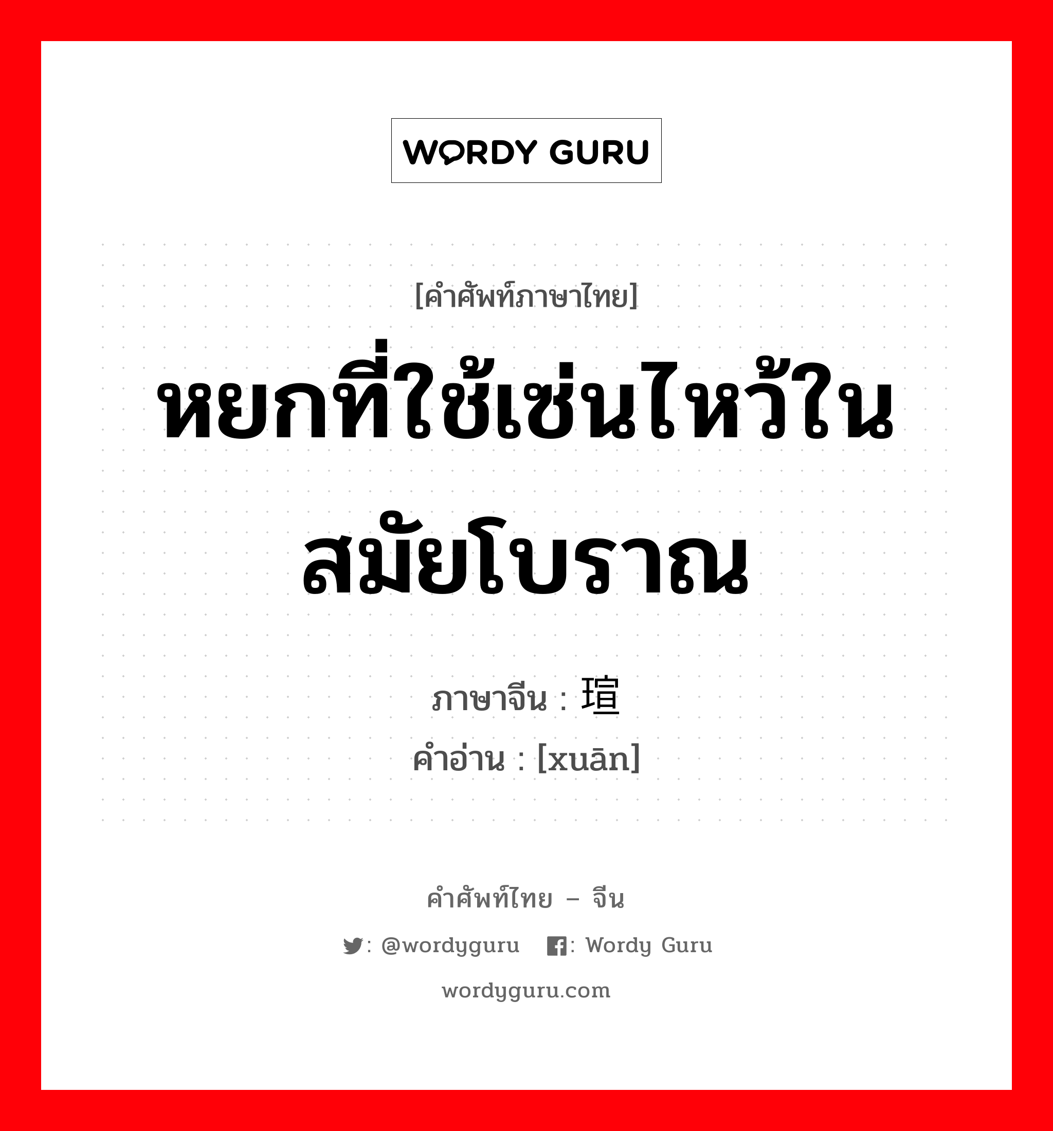 หยกที่ใช้เซ่นไหว้ในสมัยโบราณ ภาษาจีนคืออะไร, คำศัพท์ภาษาไทย - จีน หยกที่ใช้เซ่นไหว้ในสมัยโบราณ ภาษาจีน 瑄 คำอ่าน [xuān]