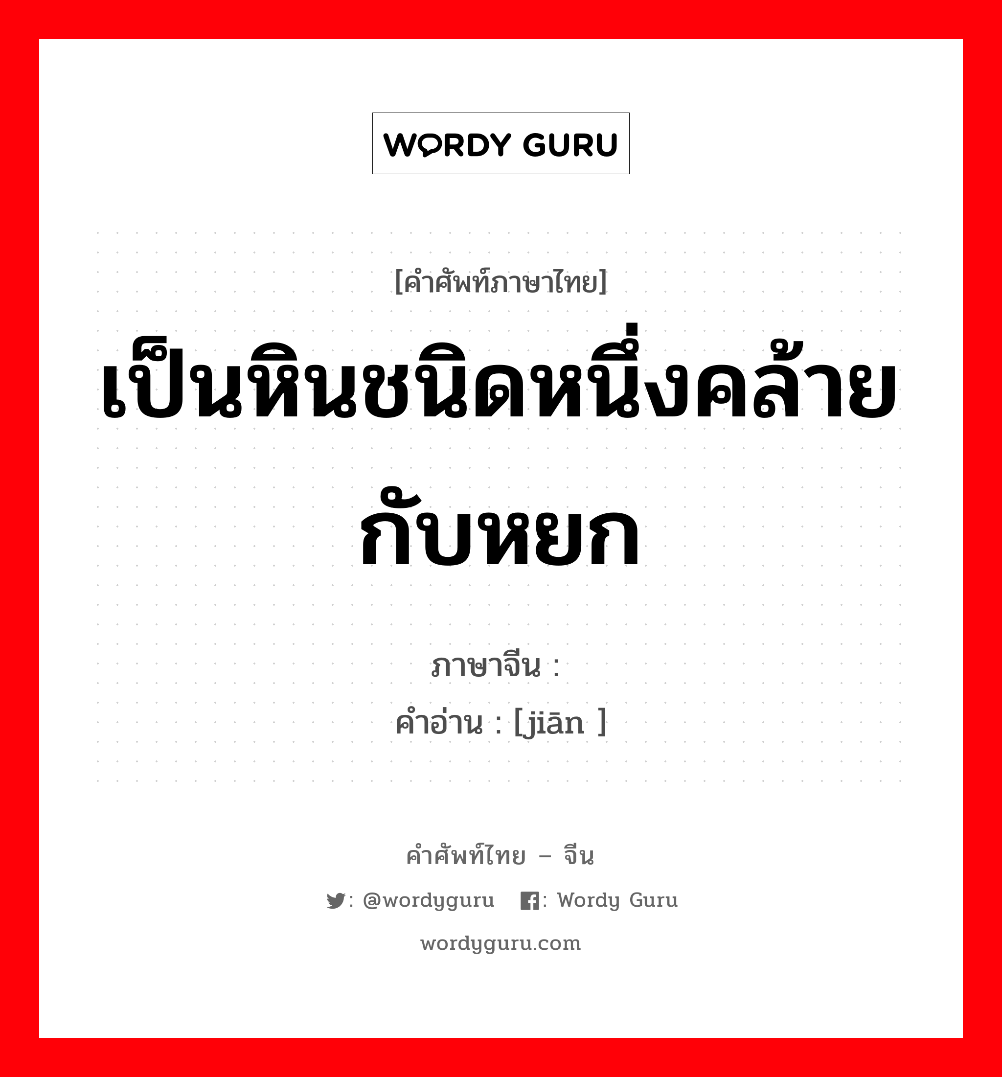 เป็นหินชนิดหนึ่งคล้ายกับหยก ภาษาจีนคืออะไร, คำศัพท์ภาษาไทย - จีน เป็นหินชนิดหนึ่งคล้ายกับหยก ภาษาจีน 瑊 คำอ่าน [jiān ]