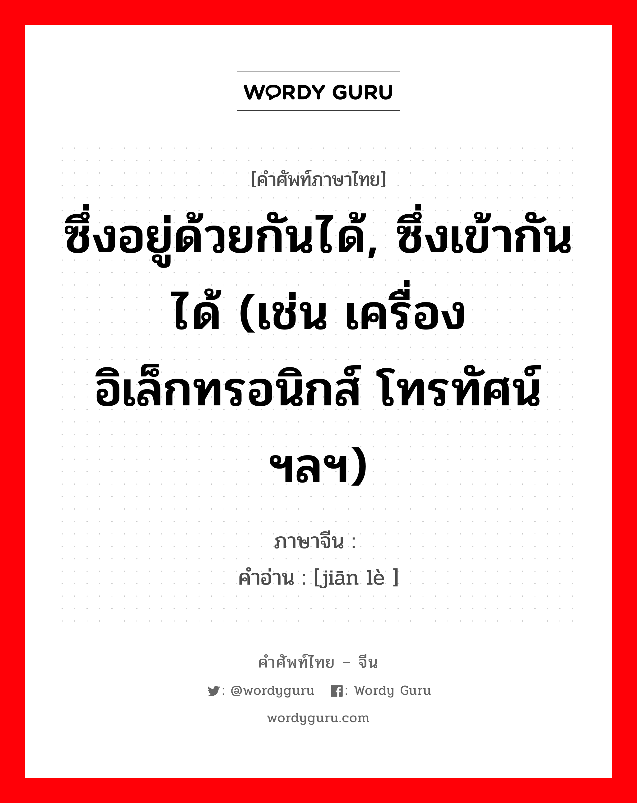 ซึ่งอยู่ด้วยกันได้, ซึ่งเข้ากันได้ (เช่น เครื่องอิเล็กทรอนิกส์ โทรทัศน์ ฯลฯ) ภาษาจีนคืออะไร, คำศัพท์ภาษาไทย - จีน ซึ่งอยู่ด้วยกันได้, ซึ่งเข้ากันได้ (เช่น เครื่องอิเล็กทรอนิกส์ โทรทัศน์ ฯลฯ) ภาษาจีน 瑊玏 คำอ่าน [jiān lè ]