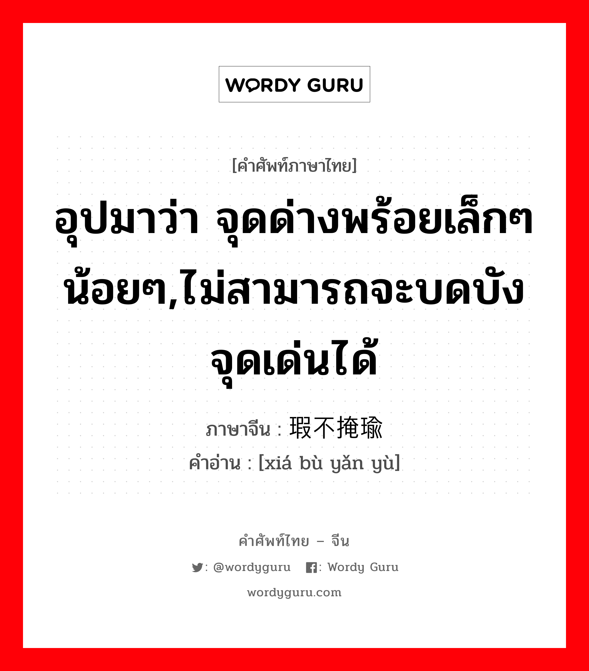 อุปมาว่า จุดด่างพร้อยเล็กๆน้อยๆ,ไม่สามารถจะบดบังจุดเด่นได้ ภาษาจีนคืออะไร, คำศัพท์ภาษาไทย - จีน อุปมาว่า จุดด่างพร้อยเล็กๆน้อยๆ,ไม่สามารถจะบดบังจุดเด่นได้ ภาษาจีน 瑕不掩瑜 คำอ่าน [xiá bù yǎn yù]