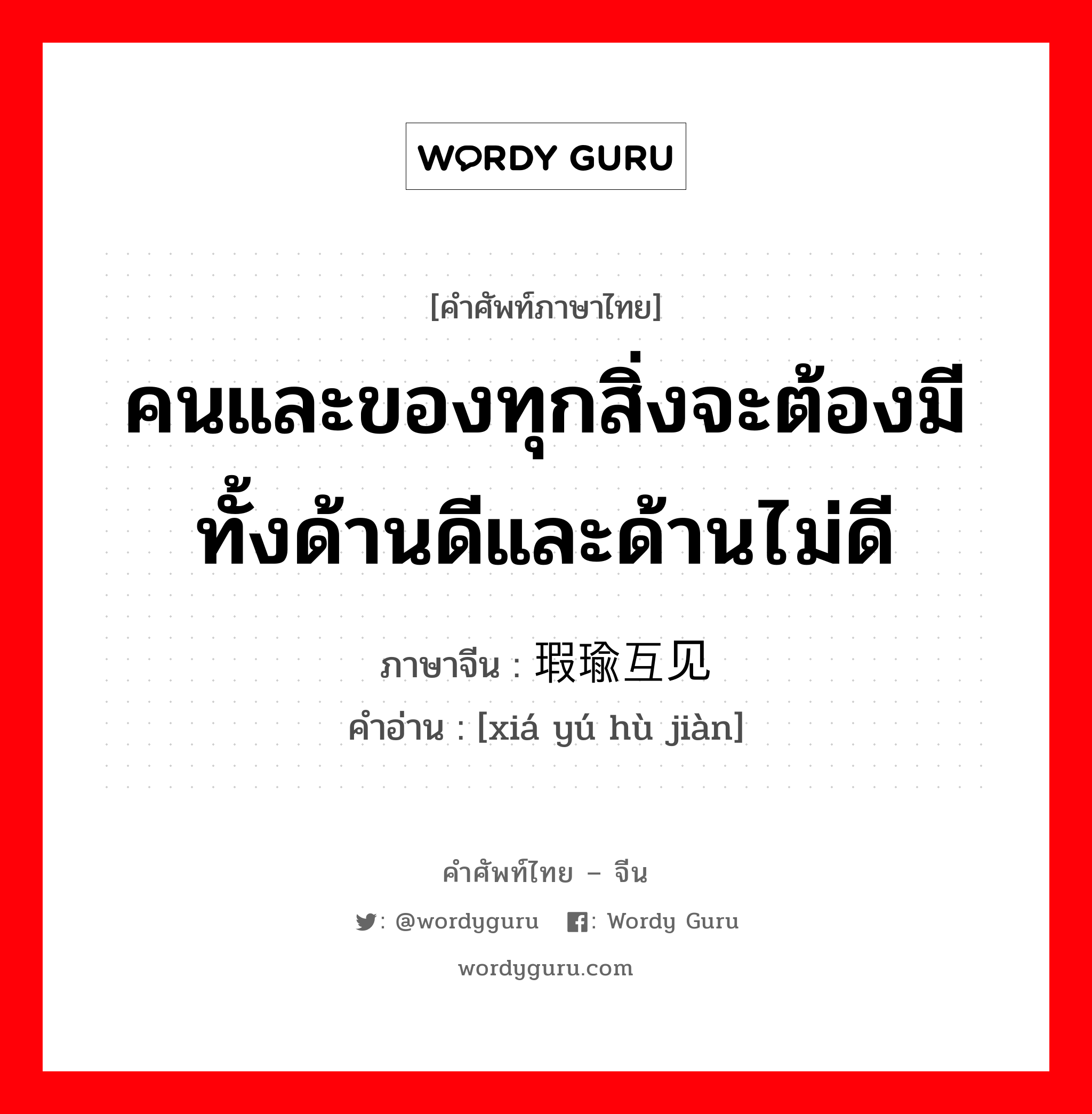 คนและของทุกสิ่งจะต้องมีทั้งด้านดีและด้านไม่ดี ภาษาจีนคืออะไร, คำศัพท์ภาษาไทย - จีน คนและของทุกสิ่งจะต้องมีทั้งด้านดีและด้านไม่ดี ภาษาจีน 瑕瑜互见 คำอ่าน [xiá yú hù jiàn]