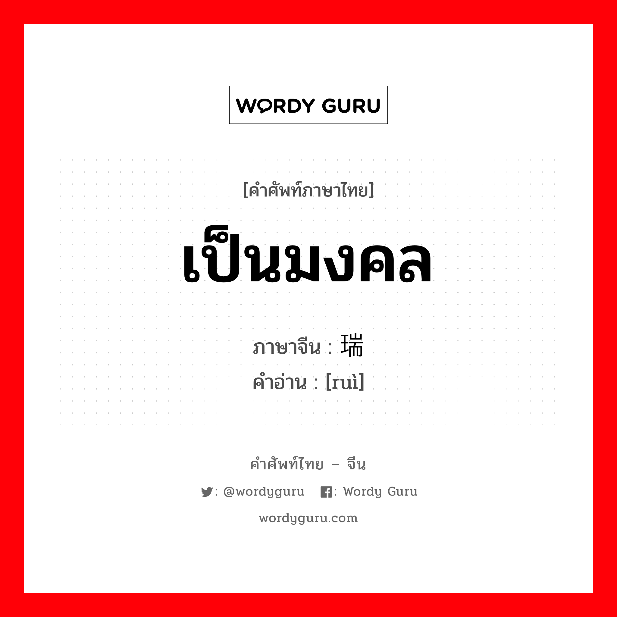 เป็นมงคล ภาษาจีนคืออะไร, คำศัพท์ภาษาไทย - จีน เป็นมงคล ภาษาจีน 瑞 คำอ่าน [ruì]