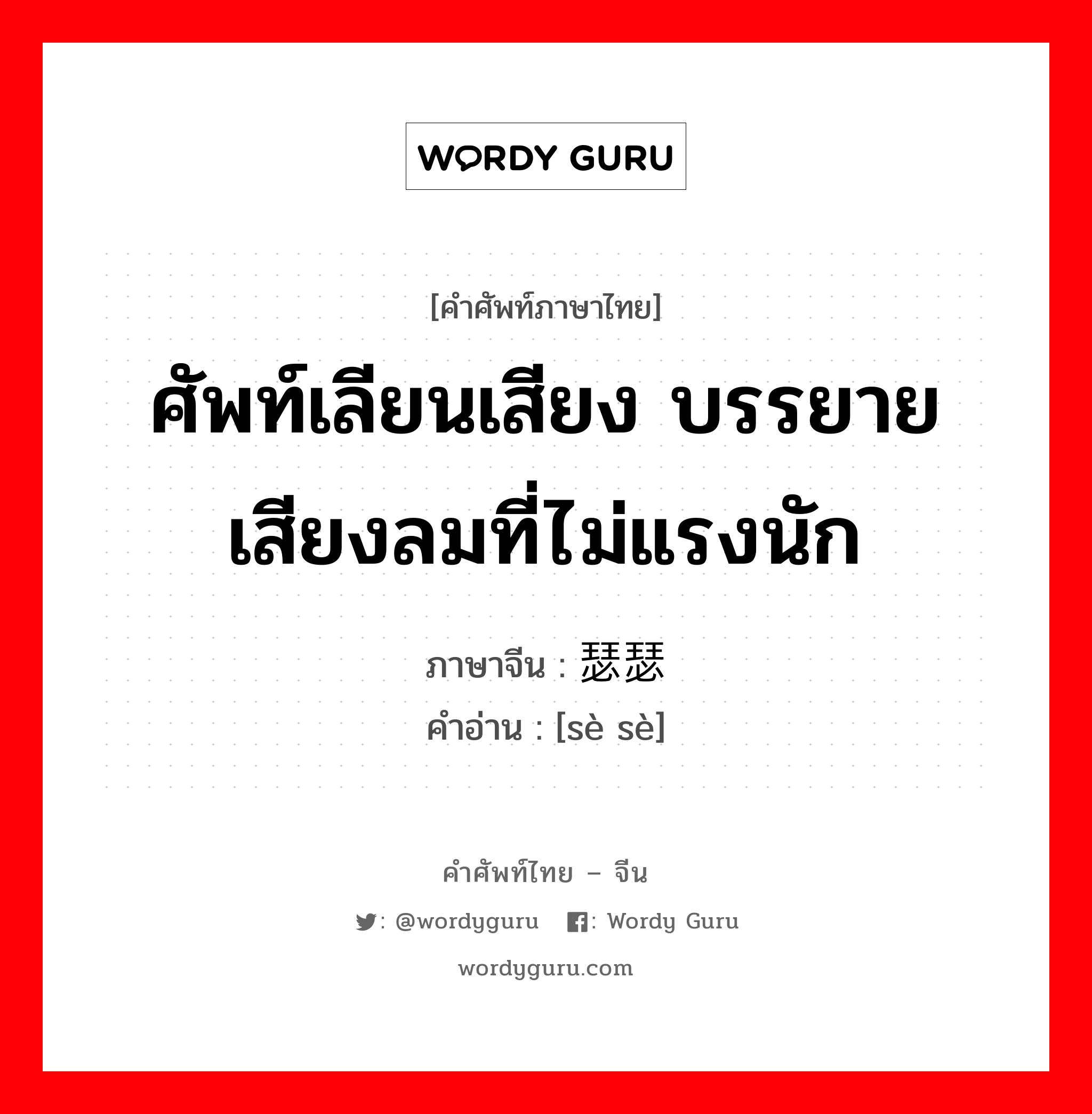 ศัพท์เลียนเสียง บรรยายเสียงลมที่ไม่แรงนัก ภาษาจีนคืออะไร, คำศัพท์ภาษาไทย - จีน ศัพท์เลียนเสียง บรรยายเสียงลมที่ไม่แรงนัก ภาษาจีน 瑟瑟 คำอ่าน [sè sè]