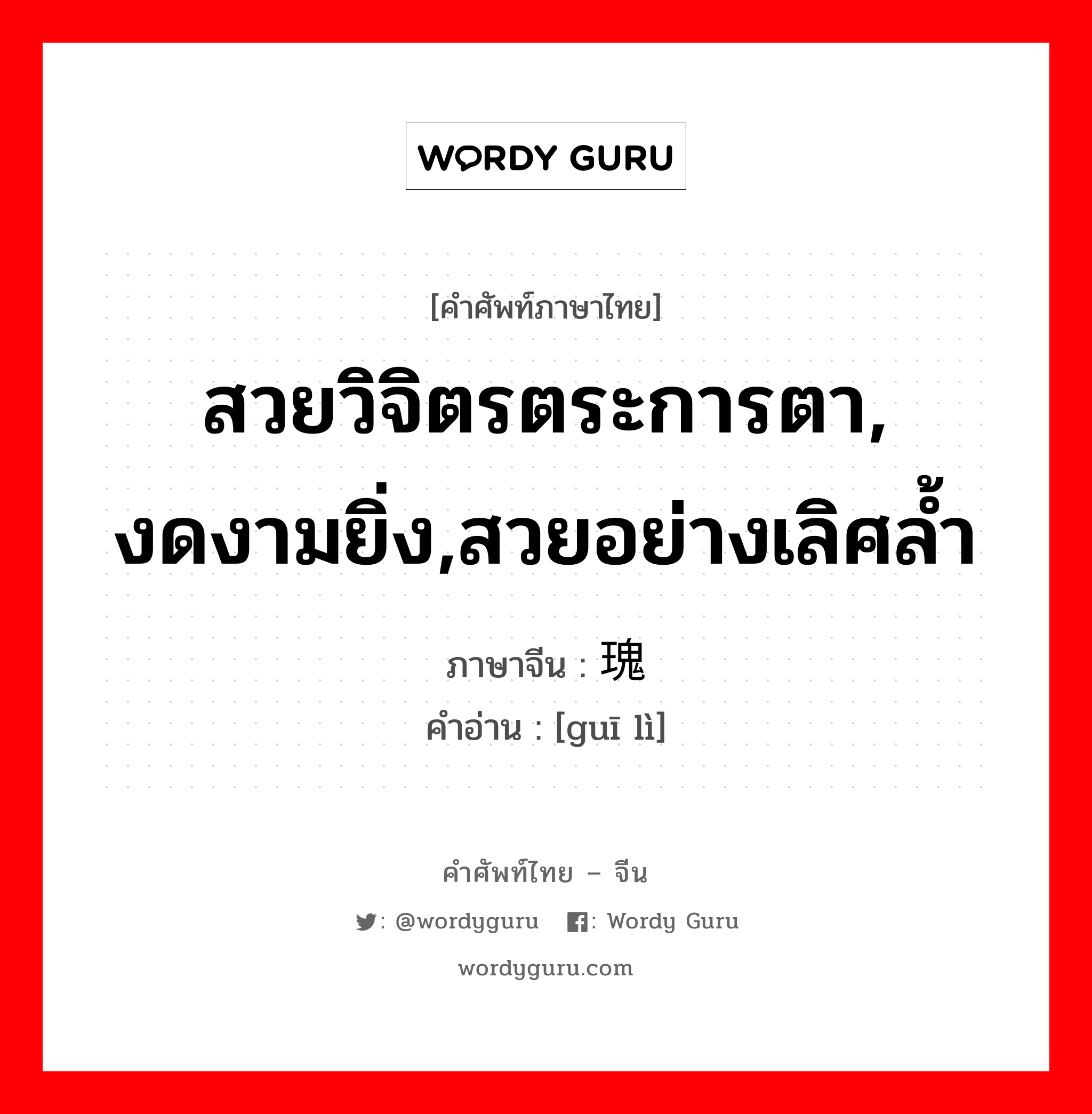 สวยวิจิตรตระการตา, งดงามยิ่ง,สวยอย่างเลิศล้ำ ภาษาจีนคืออะไร, คำศัพท์ภาษาไทย - จีน สวยวิจิตรตระการตา, งดงามยิ่ง,สวยอย่างเลิศล้ำ ภาษาจีน 瑰丽 คำอ่าน [guī lì]