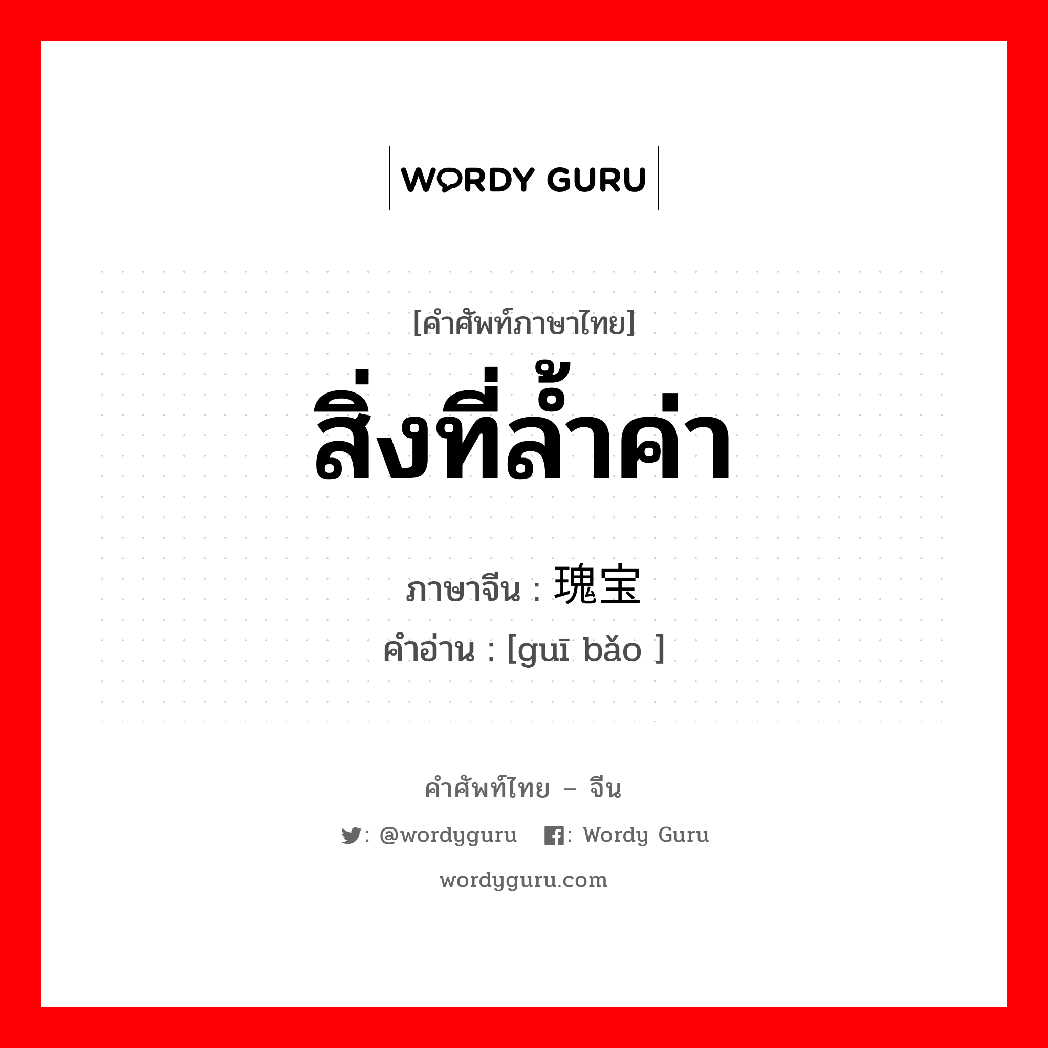 สิ่งที่ล้ำค่า ภาษาจีนคืออะไร, คำศัพท์ภาษาไทย - จีน สิ่งที่ล้ำค่า ภาษาจีน 瑰宝 คำอ่าน [guī bǎo ]