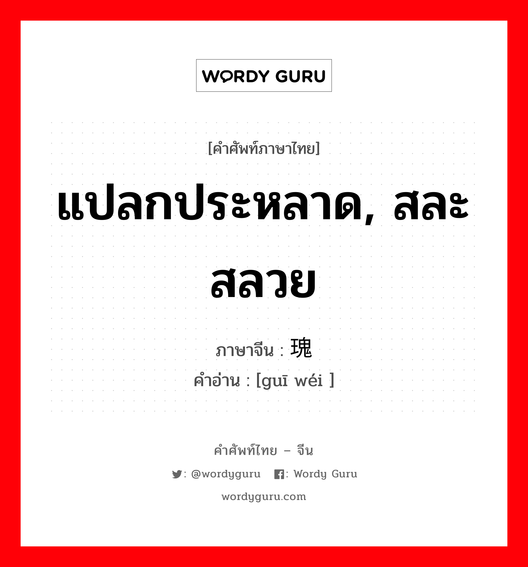 แปลกประหลาด, สละสลวย ภาษาจีนคืออะไร, คำศัพท์ภาษาไทย - จีน แปลกประหลาด, สละสลวย ภาษาจีน 瑰玮 คำอ่าน [guī wéi ]