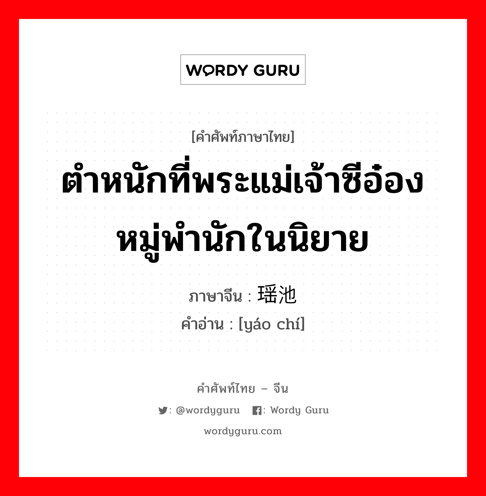 ตำหนักที่พระแม่เจ้าซีอ๋องหมู่พำนักในนิยาย ภาษาจีนคืออะไร, คำศัพท์ภาษาไทย - จีน ตำหนักที่พระแม่เจ้าซีอ๋องหมู่พำนักในนิยาย ภาษาจีน 瑶池 คำอ่าน [yáo chí]