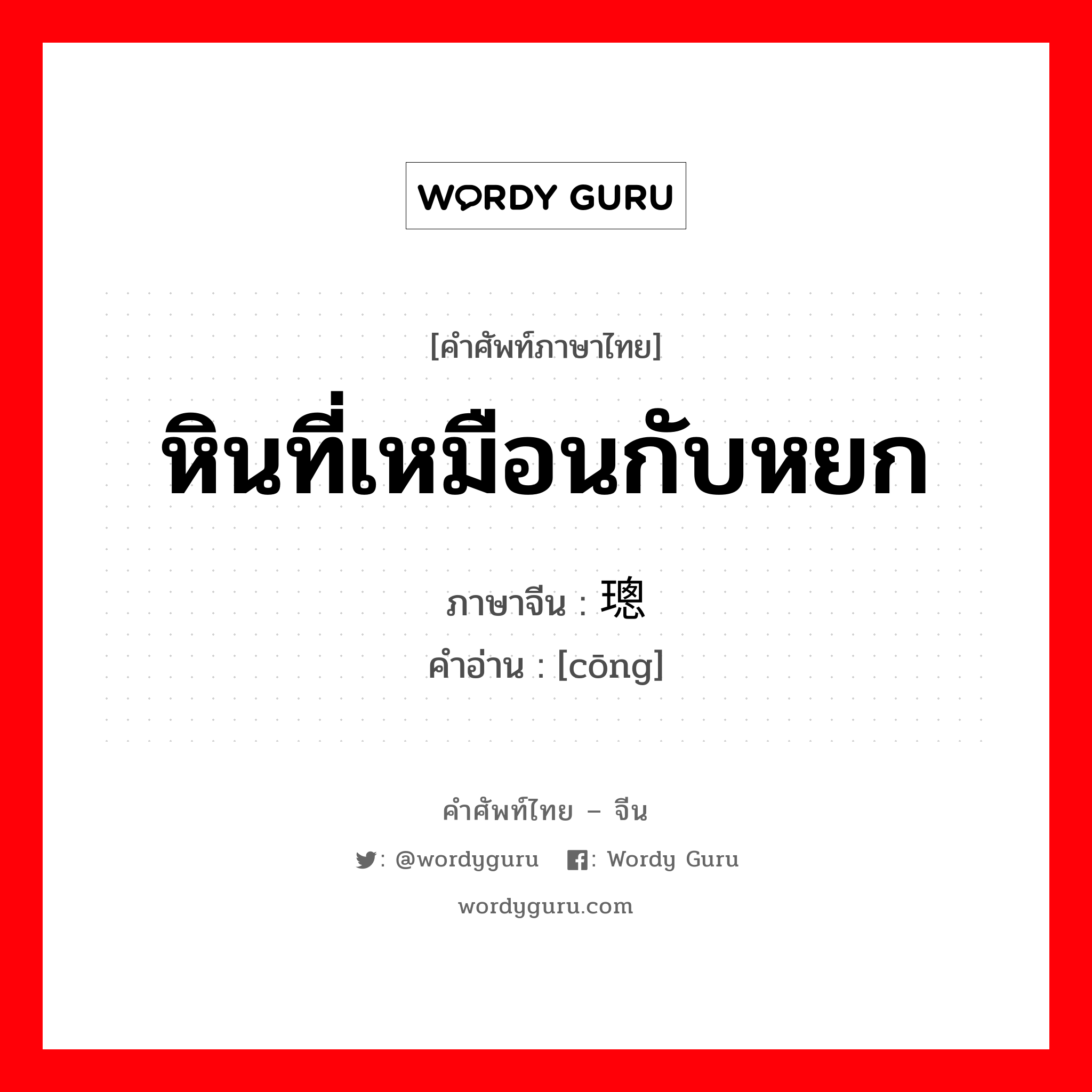 หินที่เหมือนกับหยก ภาษาจีนคืออะไร, คำศัพท์ภาษาไทย - จีน หินที่เหมือนกับหยก ภาษาจีน 璁 คำอ่าน [cōng]