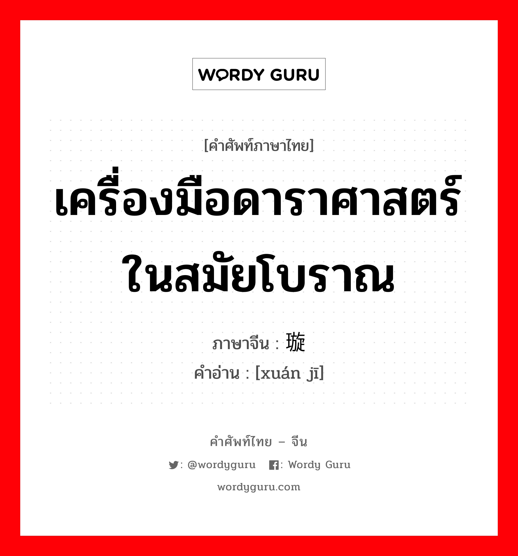 เครื่องมือดาราศาสตร์ในสมัยโบราณ ภาษาจีนคืออะไร, คำศัพท์ภาษาไทย - จีน เครื่องมือดาราศาสตร์ในสมัยโบราณ ภาษาจีน 璇玑 คำอ่าน [xuán jī]