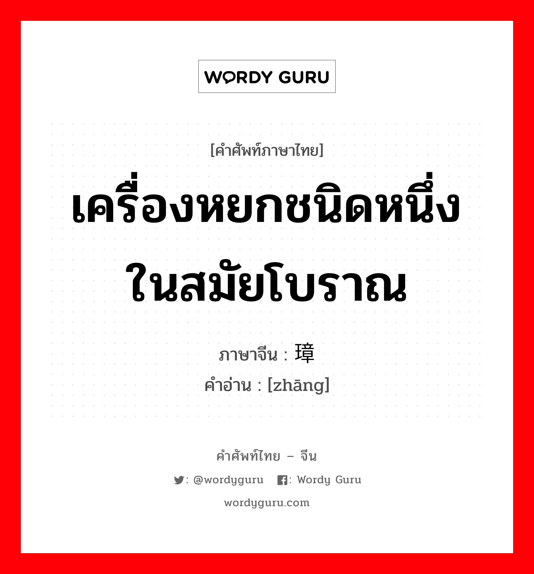 เครื่องหยกชนิดหนึ่งในสมัยโบราณ ภาษาจีนคืออะไร, คำศัพท์ภาษาไทย - จีน เครื่องหยกชนิดหนึ่งในสมัยโบราณ ภาษาจีน 璋 คำอ่าน [zhāng]