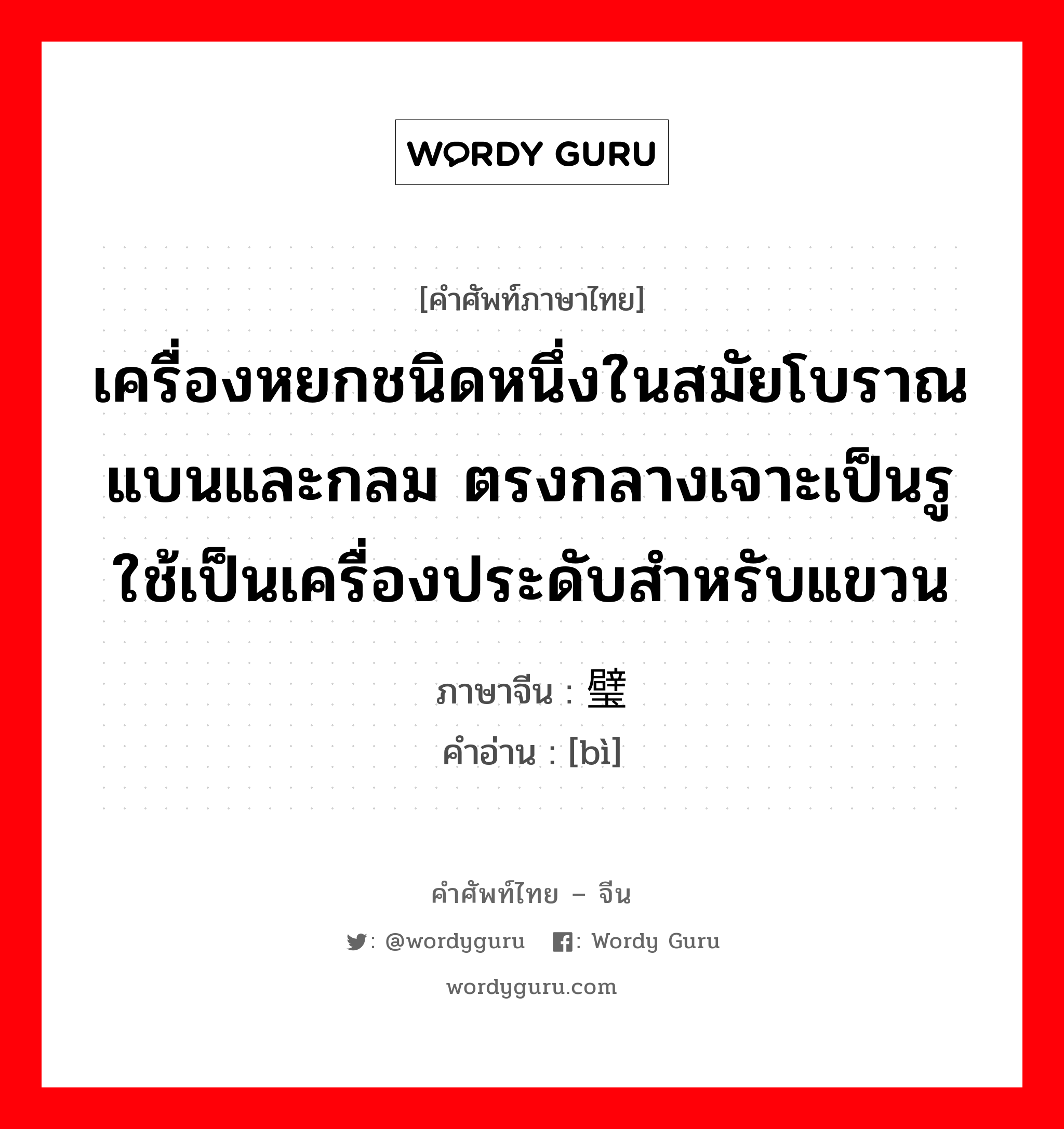 เครื่องหยกชนิดหนึ่งในสมัยโบราณแบนและกลม ตรงกลางเจาะเป็นรู ใช้เป็นเครื่องประดับสำหรับแขวน ภาษาจีนคืออะไร, คำศัพท์ภาษาไทย - จีน เครื่องหยกชนิดหนึ่งในสมัยโบราณแบนและกลม ตรงกลางเจาะเป็นรู ใช้เป็นเครื่องประดับสำหรับแขวน ภาษาจีน 璧 คำอ่าน [bì]