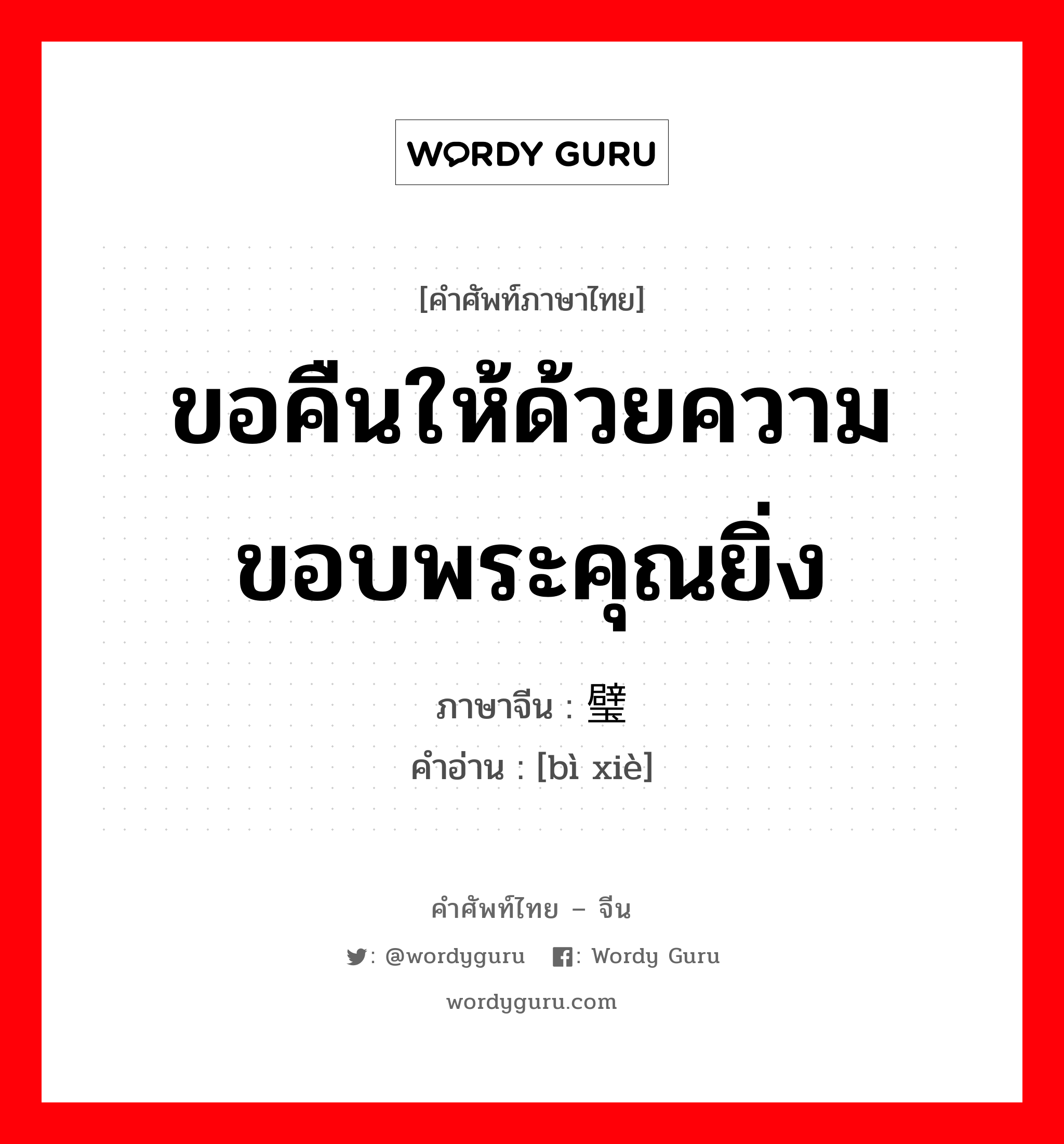 ขอคืนให้ด้วยความขอบพระคุณยิ่ง ภาษาจีนคืออะไร, คำศัพท์ภาษาไทย - จีน ขอคืนให้ด้วยความขอบพระคุณยิ่ง ภาษาจีน 璧谢 คำอ่าน [bì xiè]