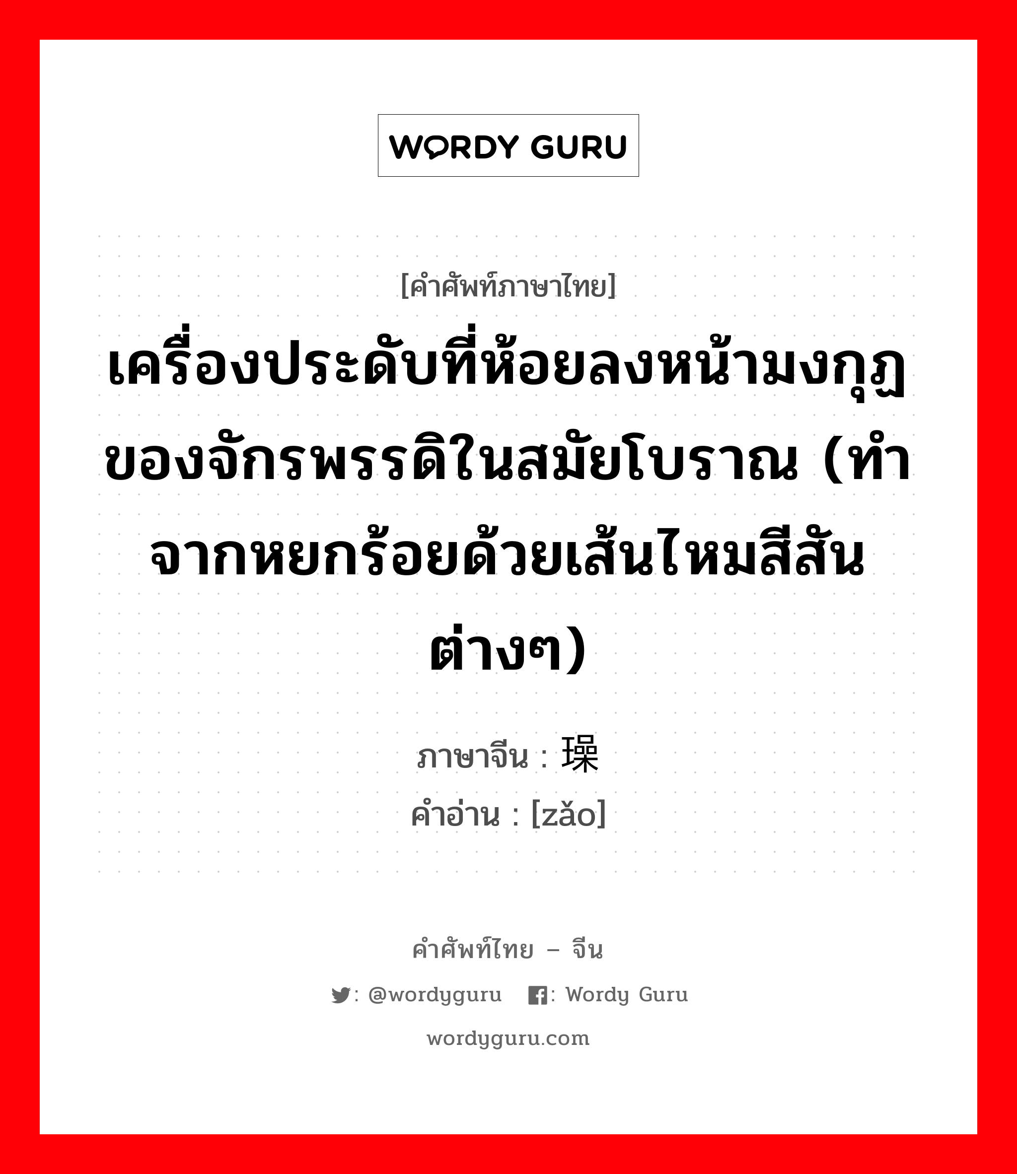 เครื่องประดับที่ห้อยลงหน้ามงกุฏของจักรพรรดิในสมัยโบราณ (ทำจากหยกร้อยด้วยเส้นไหมสีสันต่างๆ) ภาษาจีนคืออะไร, คำศัพท์ภาษาไทย - จีน เครื่องประดับที่ห้อยลงหน้ามงกุฏของจักรพรรดิในสมัยโบราณ (ทำจากหยกร้อยด้วยเส้นไหมสีสันต่างๆ) ภาษาจีน 璪 คำอ่าน [zǎo]