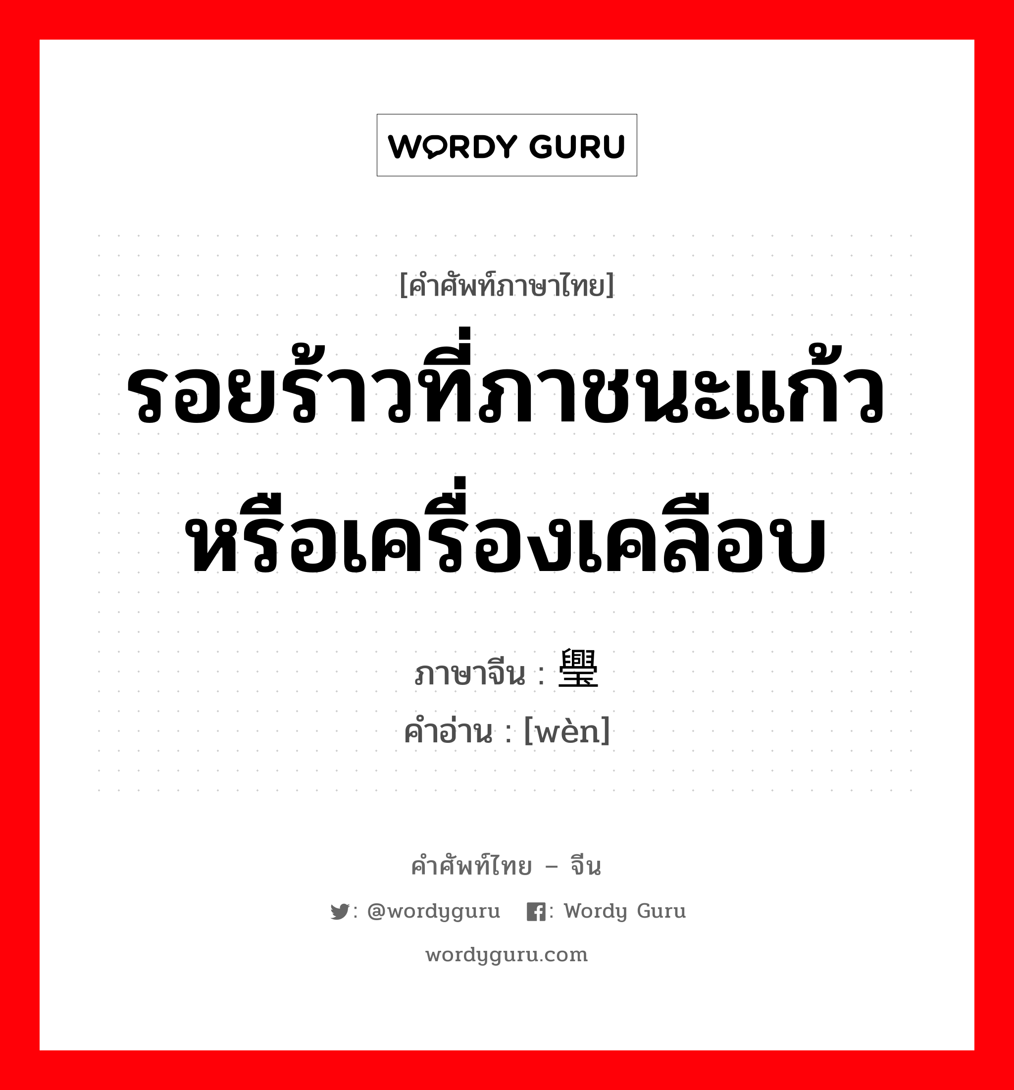 รอยร้าวที่ภาชนะแก้วหรือเครื่องเคลือบ ภาษาจีนคืออะไร, คำศัพท์ภาษาไทย - จีน รอยร้าวที่ภาชนะแก้วหรือเครื่องเคลือบ ภาษาจีน 璺 คำอ่าน [wèn]