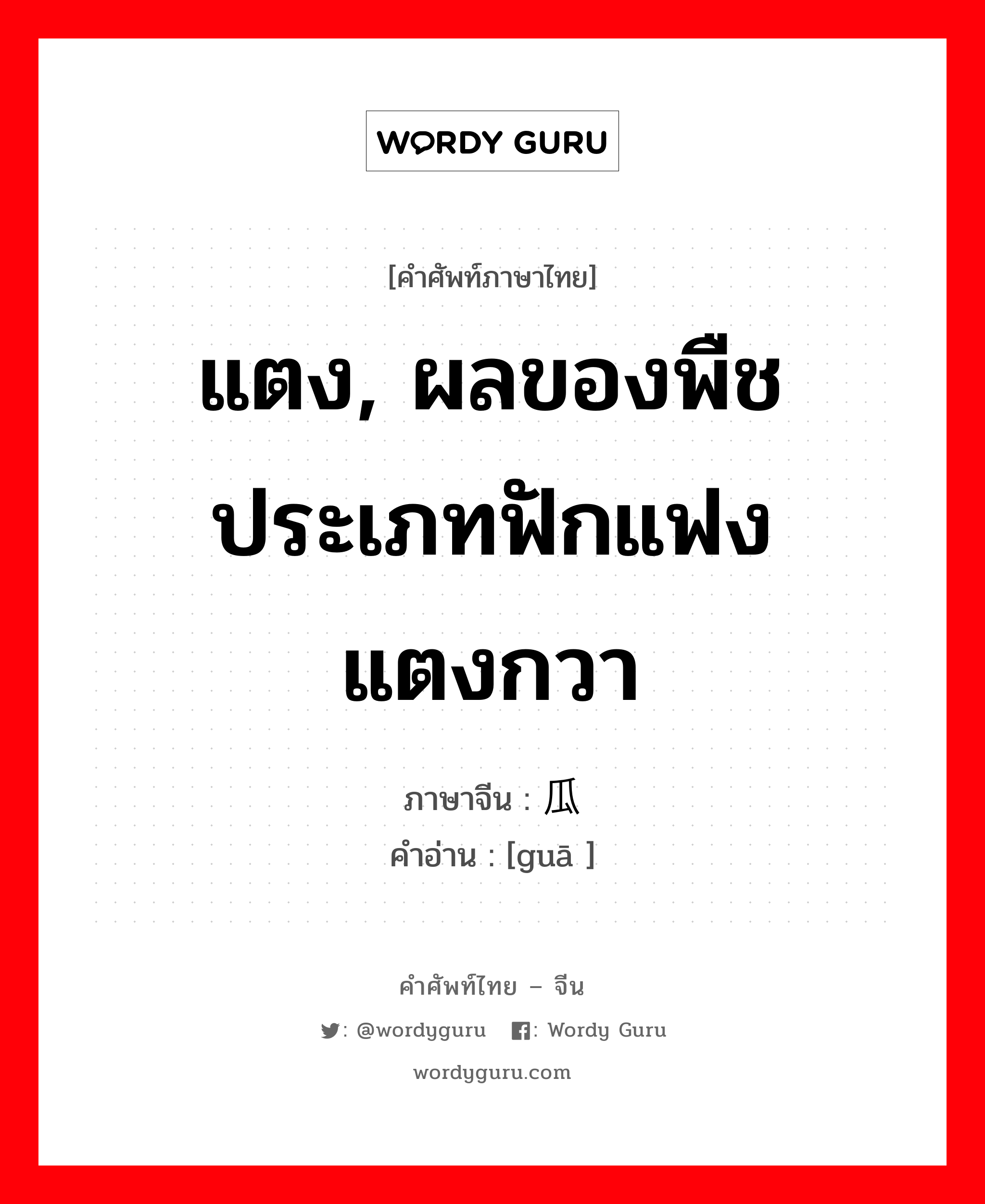 แตง, ผลของพืชประเภทฟักแฟงแตงกวา ภาษาจีนคืออะไร, คำศัพท์ภาษาไทย - จีน แตง, ผลของพืชประเภทฟักแฟงแตงกวา ภาษาจีน 瓜 คำอ่าน [guā ]