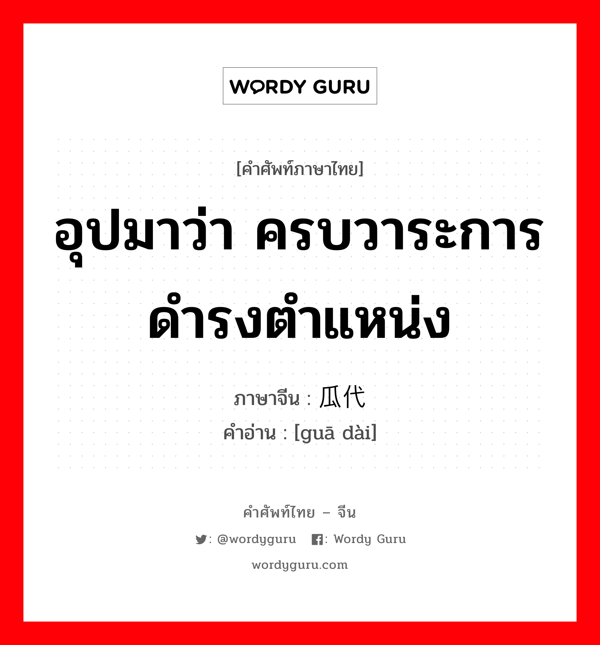 อุปมาว่า ครบวาระการดำรงตำแหน่ง ภาษาจีนคืออะไร, คำศัพท์ภาษาไทย - จีน อุปมาว่า ครบวาระการดำรงตำแหน่ง ภาษาจีน 瓜代 คำอ่าน [guā dài]