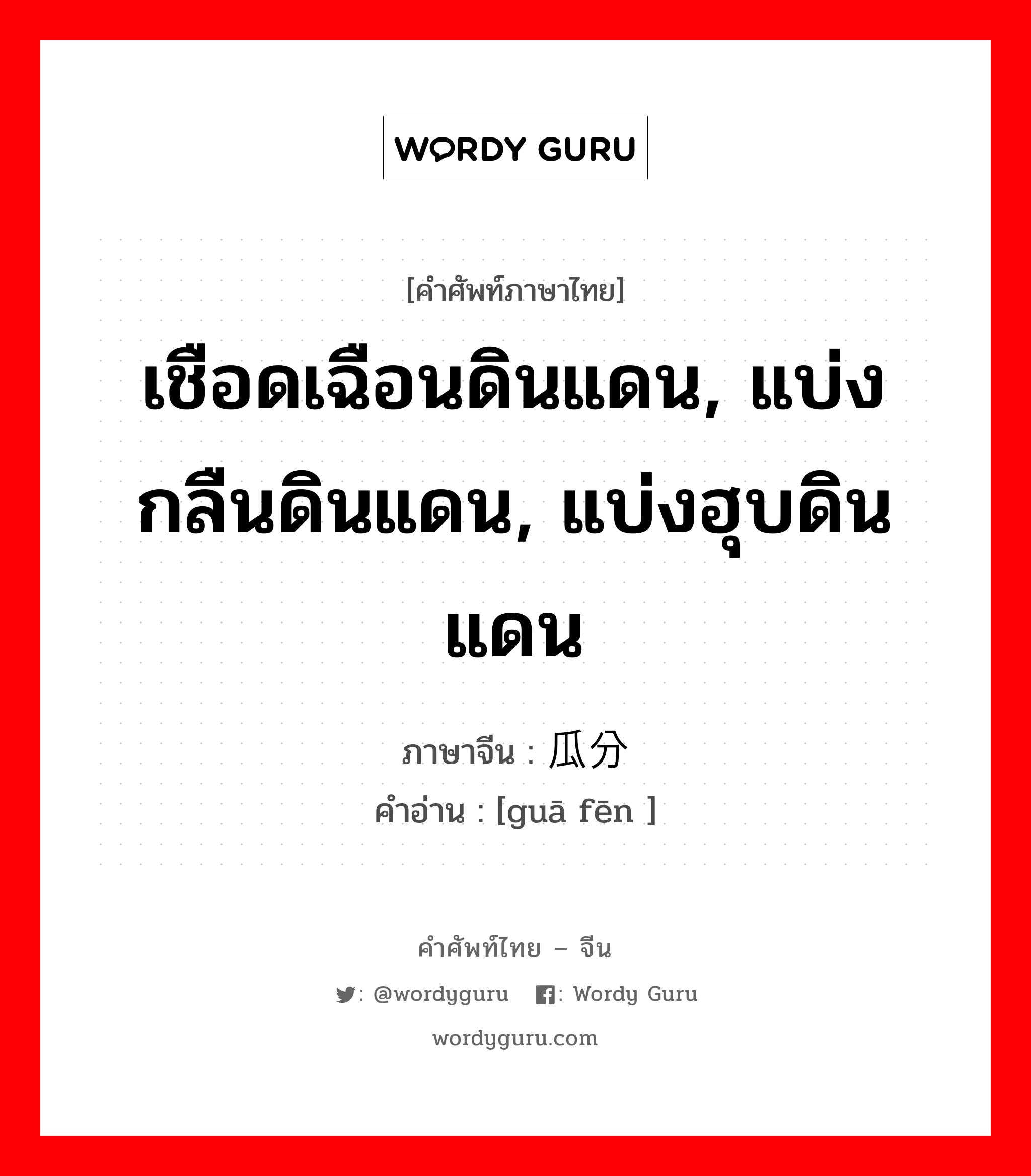 เชือดเฉือนดินแดน, แบ่งกลืนดินแดน, แบ่งฮุบดินแดน ภาษาจีนคืออะไร, คำศัพท์ภาษาไทย - จีน เชือดเฉือนดินแดน, แบ่งกลืนดินแดน, แบ่งฮุบดินแดน ภาษาจีน 瓜分 คำอ่าน [guā fēn ]