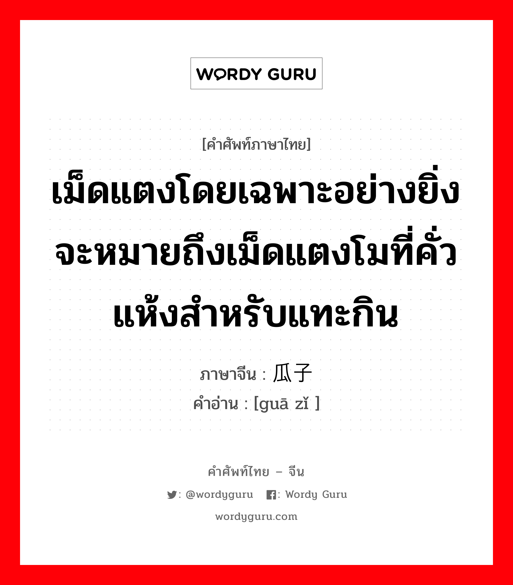 เม็ดแตงโดยเฉพาะอย่างยิ่งจะหมายถึงเม็ดแตงโมที่คั่วแห้งสำหรับแทะกิน ภาษาจีนคืออะไร, คำศัพท์ภาษาไทย - จีน เม็ดแตงโดยเฉพาะอย่างยิ่งจะหมายถึงเม็ดแตงโมที่คั่วแห้งสำหรับแทะกิน ภาษาจีน 瓜子 คำอ่าน [guā zǐ ]