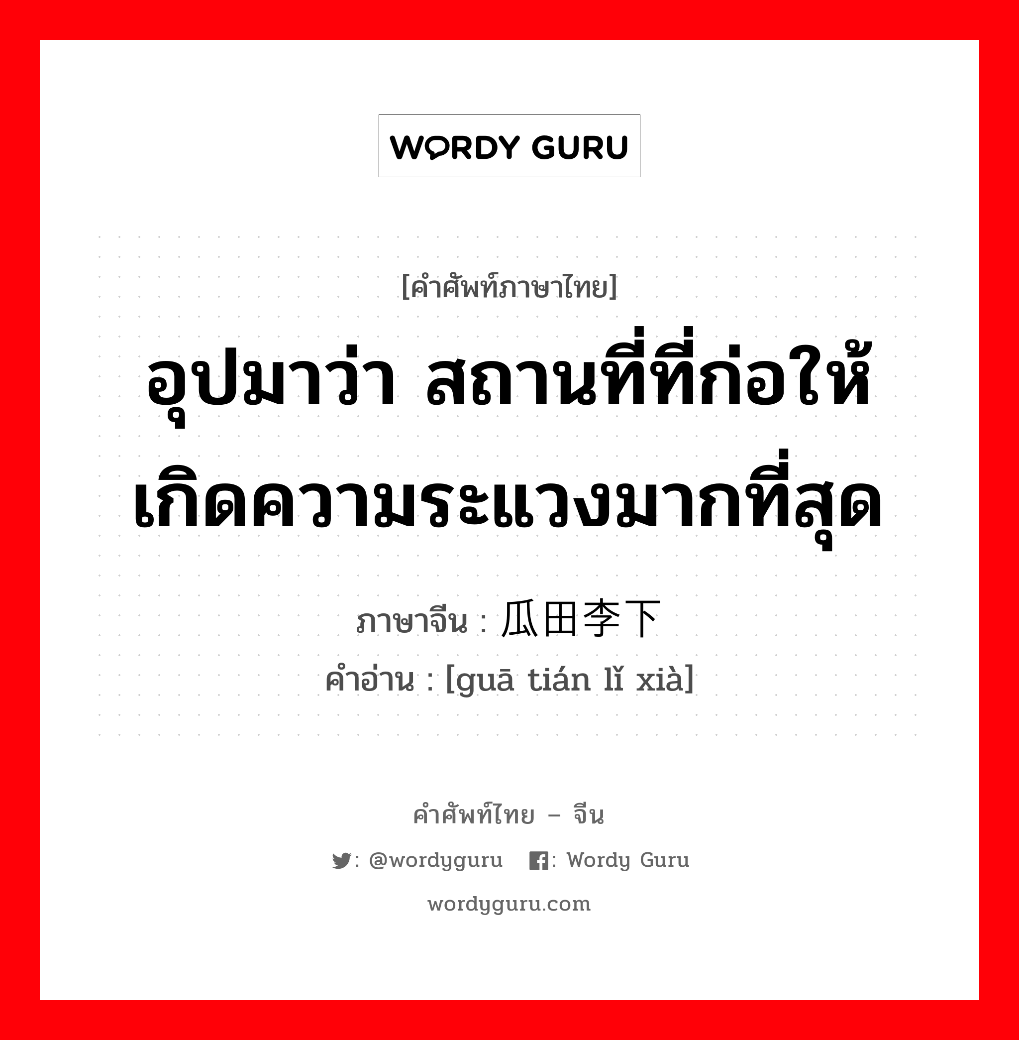 อุปมาว่า สถานที่ที่ก่อให้เกิดความระแวงมากที่สุด ภาษาจีนคืออะไร, คำศัพท์ภาษาไทย - จีน อุปมาว่า สถานที่ที่ก่อให้เกิดความระแวงมากที่สุด ภาษาจีน 瓜田李下 คำอ่าน [guā tián lǐ xià]