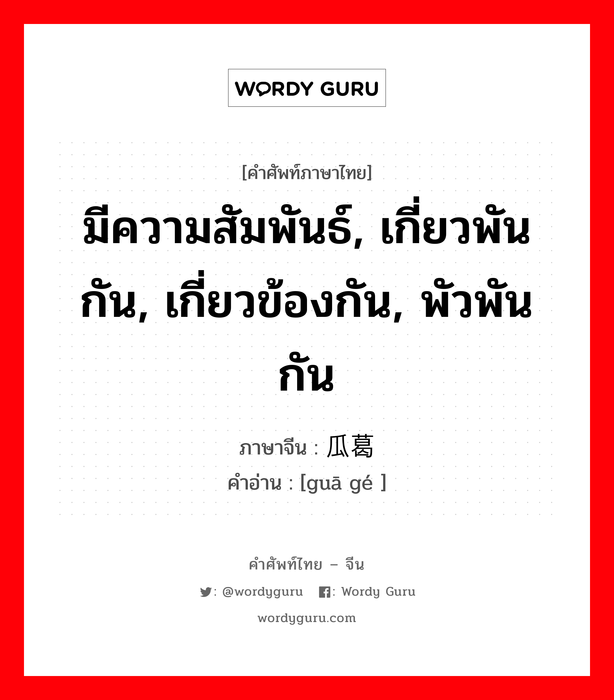 มีความสัมพันธ์, เกี่ยวพันกัน, เกี่ยวข้องกัน, พัวพันกัน ภาษาจีนคืออะไร, คำศัพท์ภาษาไทย - จีน มีความสัมพันธ์, เกี่ยวพันกัน, เกี่ยวข้องกัน, พัวพันกัน ภาษาจีน 瓜葛 คำอ่าน [guā gé ]