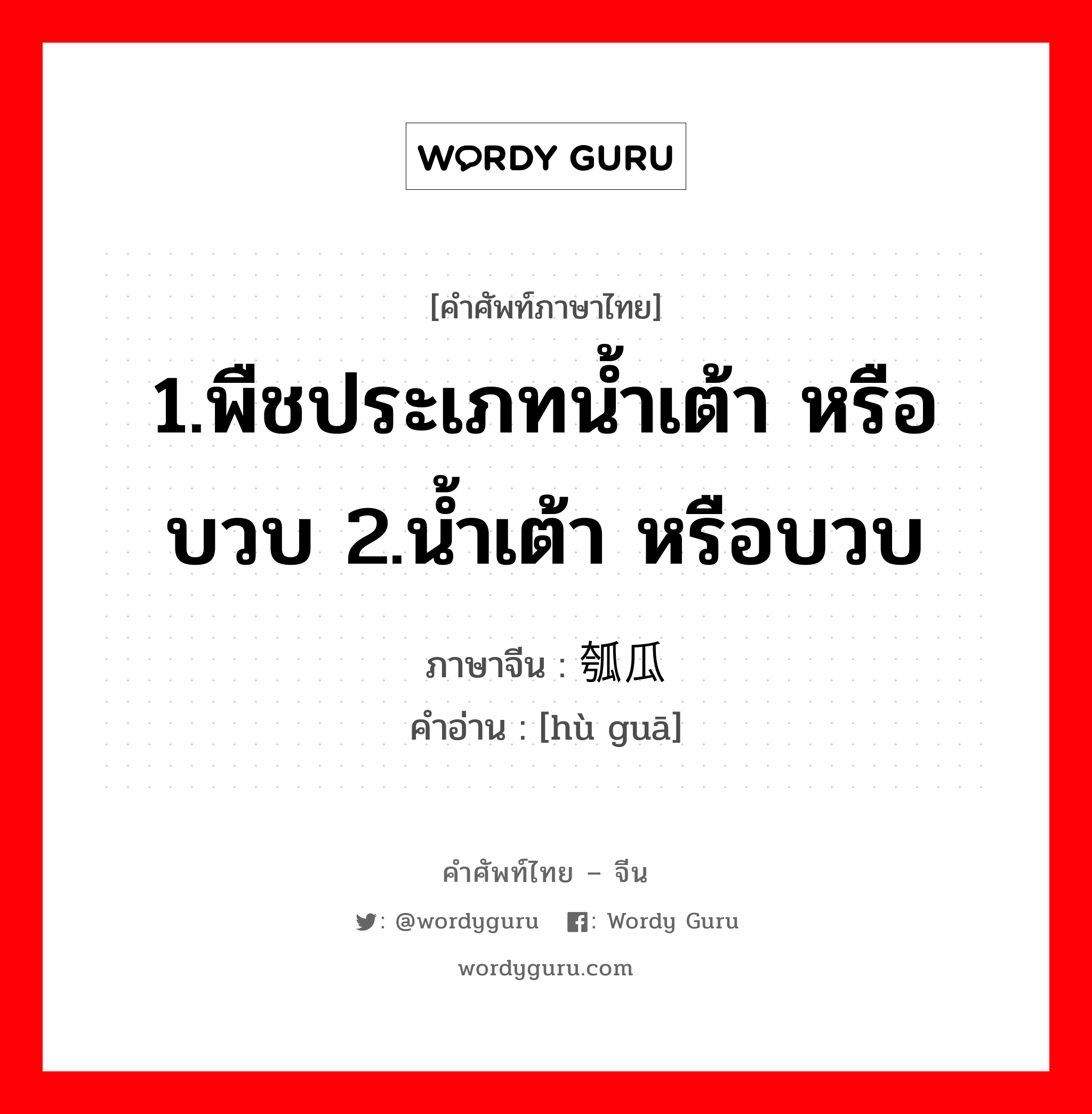 1.พืชประเภทน้ำเต้า หรือบวบ 2.น้ำเต้า หรือบวบ ภาษาจีนคืออะไร, คำศัพท์ภาษาไทย - จีน 1.พืชประเภทน้ำเต้า หรือบวบ 2.น้ำเต้า หรือบวบ ภาษาจีน 瓠瓜 คำอ่าน [hù guā]