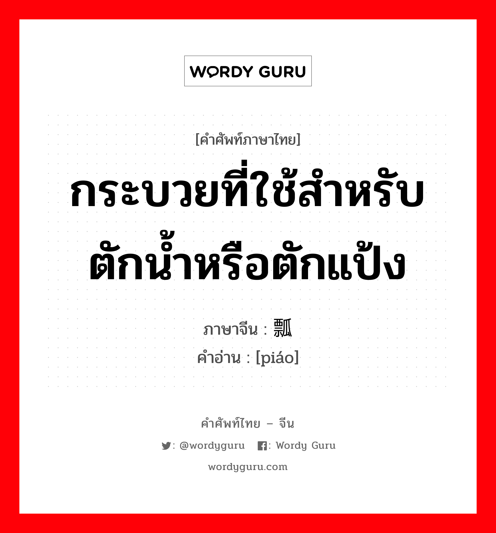 กระบวยที่ใช้สำหรับตักน้ำหรือตักแป้ง ภาษาจีนคืออะไร, คำศัพท์ภาษาไทย - จีน กระบวยที่ใช้สำหรับตักน้ำหรือตักแป้ง ภาษาจีน 瓢 คำอ่าน [piáo]