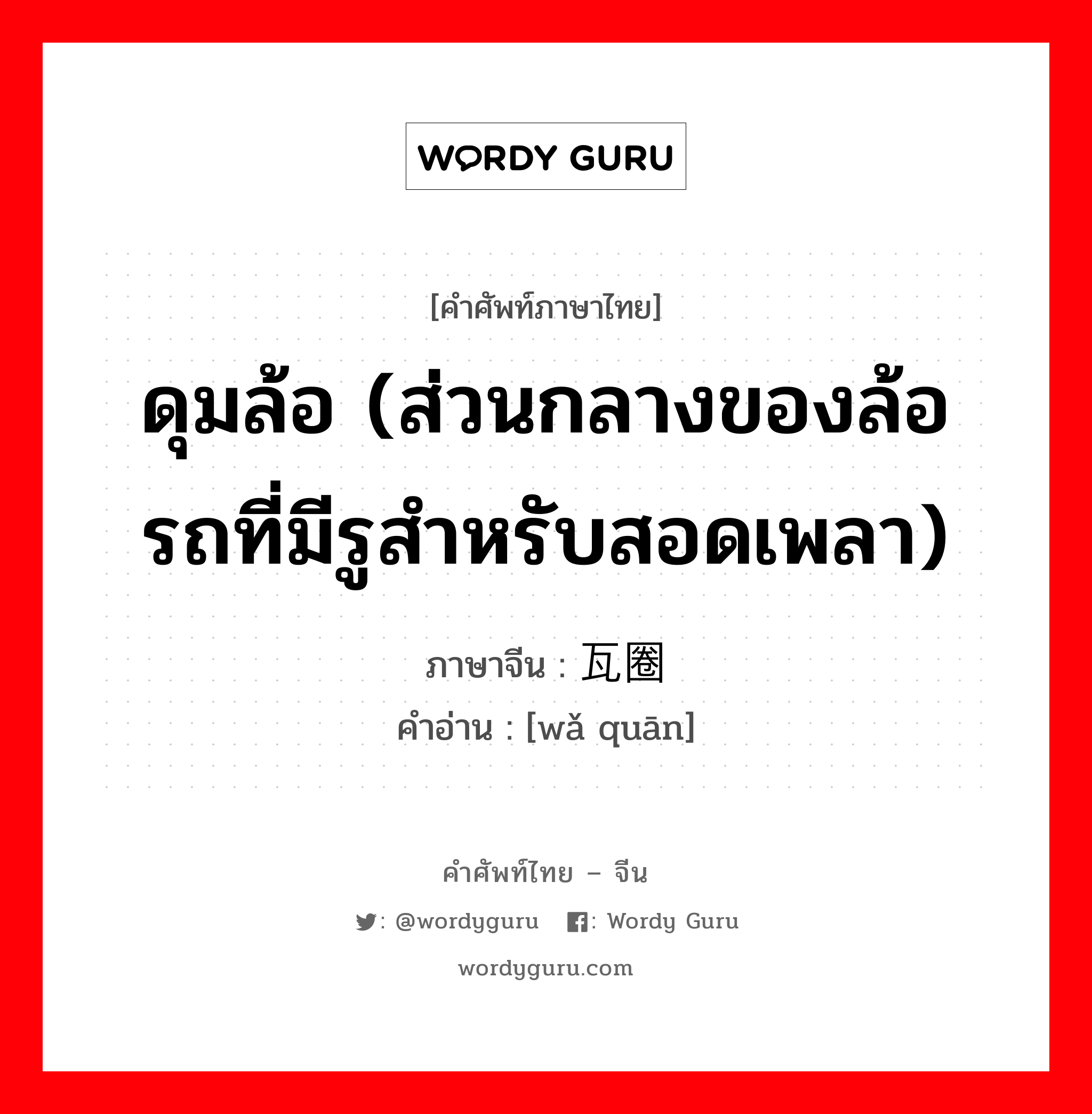 ดุมล้อ (ส่วนกลางของล้อรถที่มีรูสำหรับสอดเพลา) ภาษาจีนคืออะไร, คำศัพท์ภาษาไทย - จีน ดุมล้อ (ส่วนกลางของล้อรถที่มีรูสำหรับสอดเพลา) ภาษาจีน 瓦圈 คำอ่าน [wǎ quān]