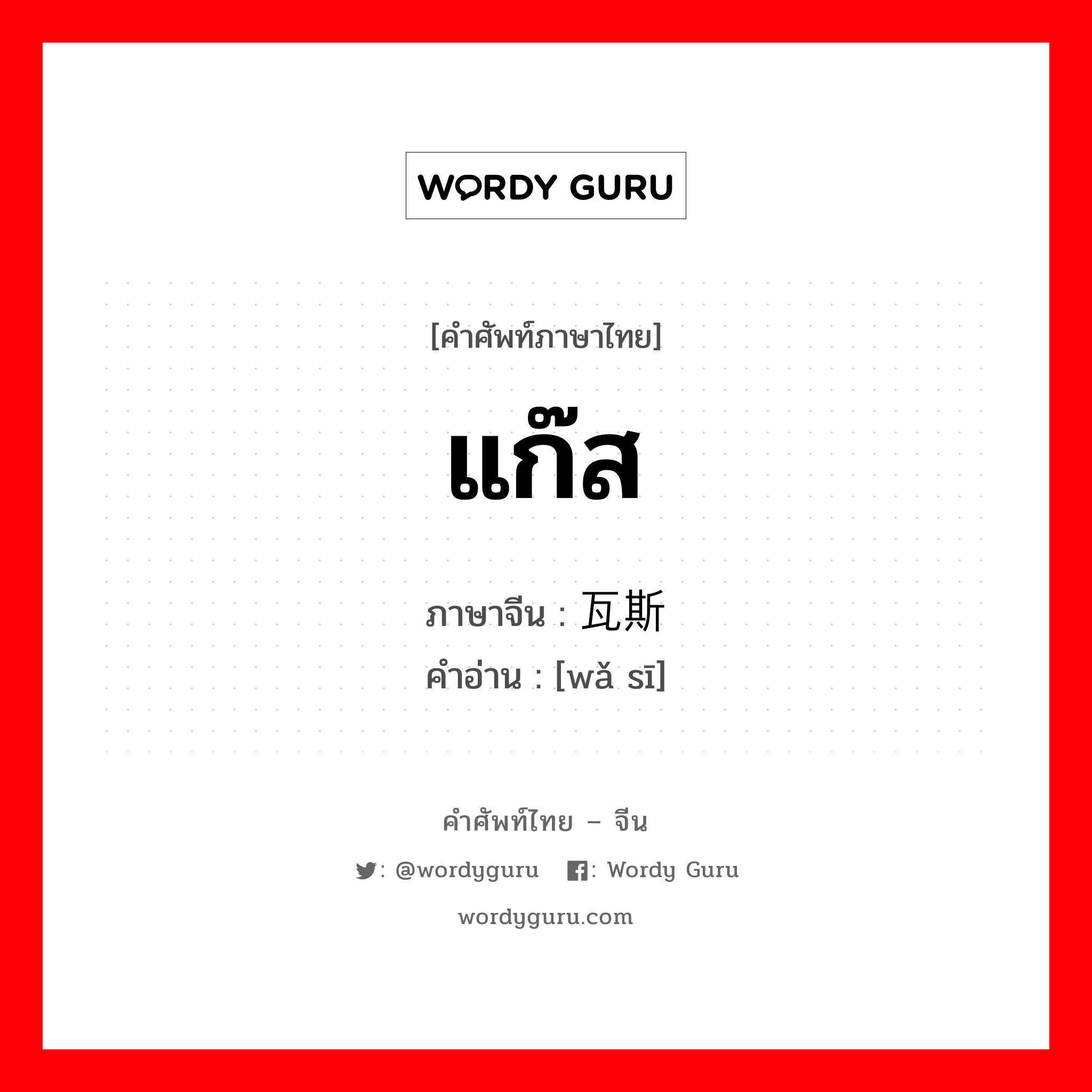 แก๊ส ภาษาจีนคืออะไร, คำศัพท์ภาษาไทย - จีน แก๊ส ภาษาจีน 瓦斯 คำอ่าน [wǎ sī]