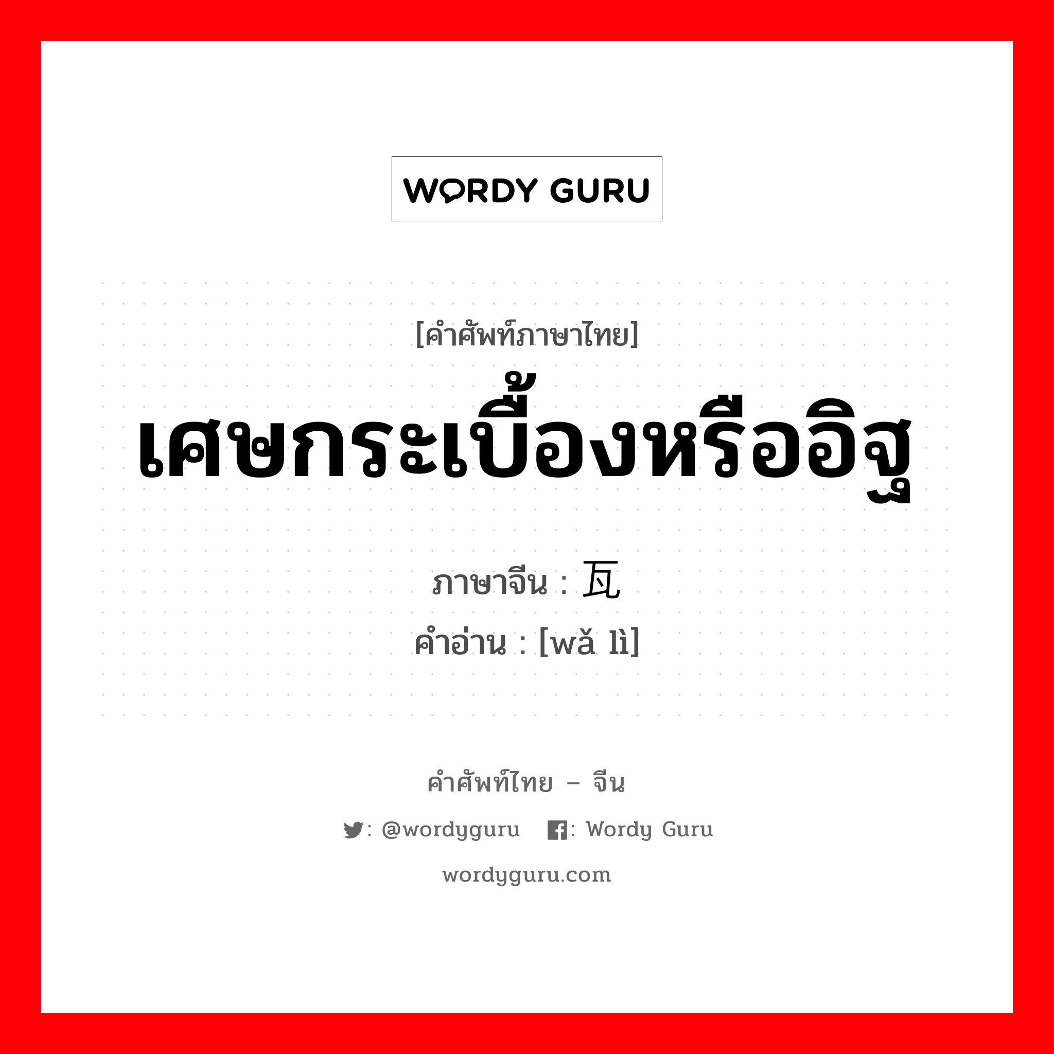 เศษกระเบื้องหรืออิฐ ภาษาจีนคืออะไร, คำศัพท์ภาษาไทย - จีน เศษกระเบื้องหรืออิฐ ภาษาจีน 瓦砾 คำอ่าน [wǎ lì]