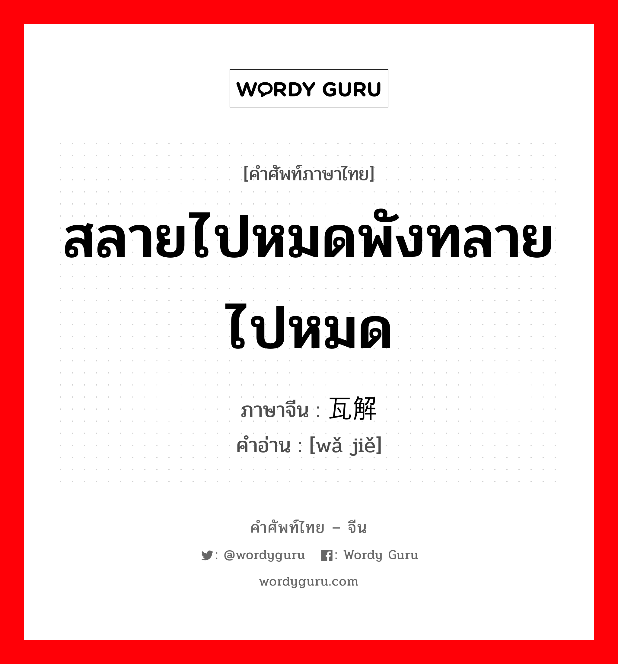 สลายไปหมดพังทลายไปหมด ภาษาจีนคืออะไร, คำศัพท์ภาษาไทย - จีน สลายไปหมดพังทลายไปหมด ภาษาจีน 瓦解 คำอ่าน [wǎ jiě]