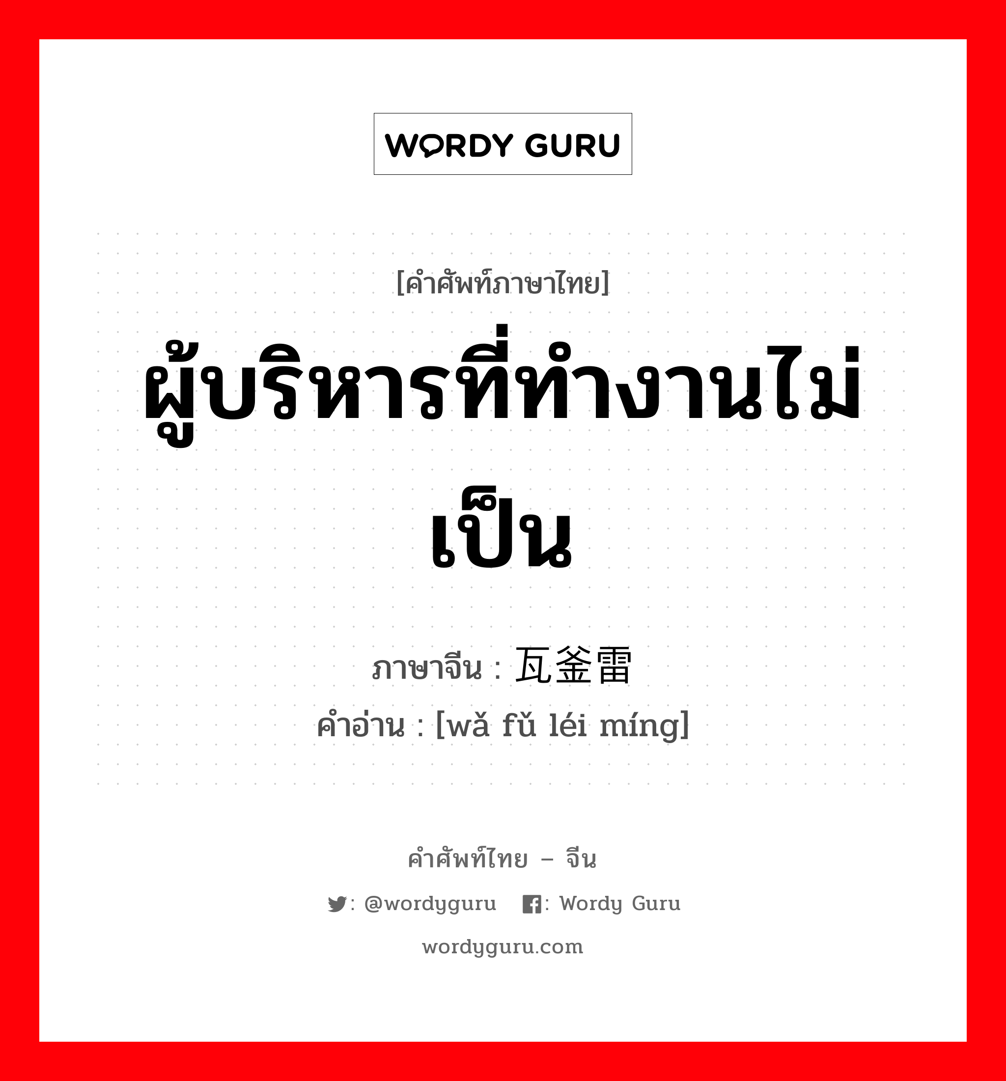 ผู้บริหารที่ทำงานไม่เป็น ภาษาจีนคืออะไร, คำศัพท์ภาษาไทย - จีน ผู้บริหารที่ทำงานไม่เป็น ภาษาจีน 瓦釜雷鸣 คำอ่าน [wǎ fǔ léi míng]