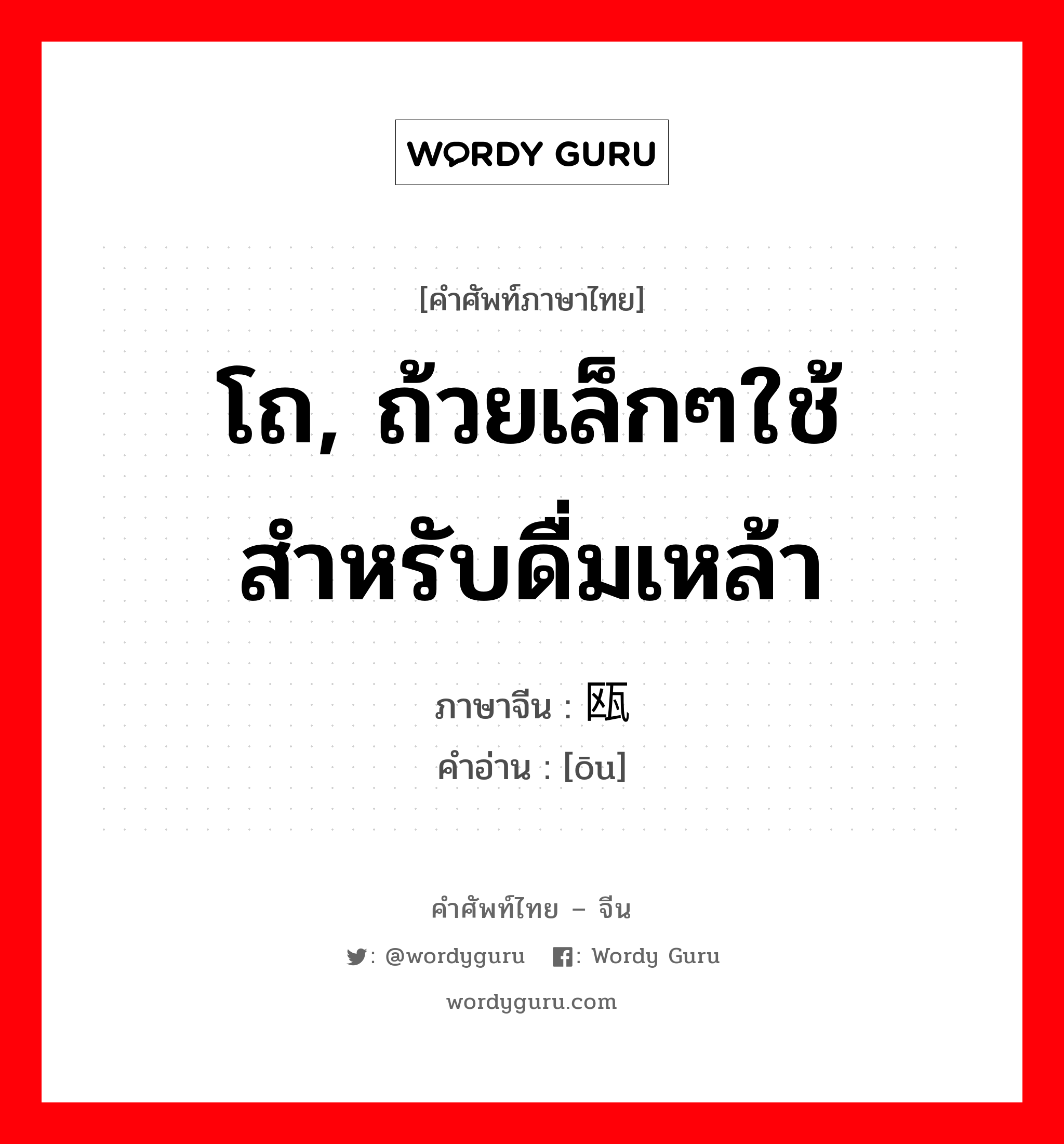 โถ, ถ้วยเล็กๆใช้สำหรับดื่มเหล้า ภาษาจีนคืออะไร, คำศัพท์ภาษาไทย - จีน โถ, ถ้วยเล็กๆใช้สำหรับดื่มเหล้า ภาษาจีน 瓯 คำอ่าน [ōu]