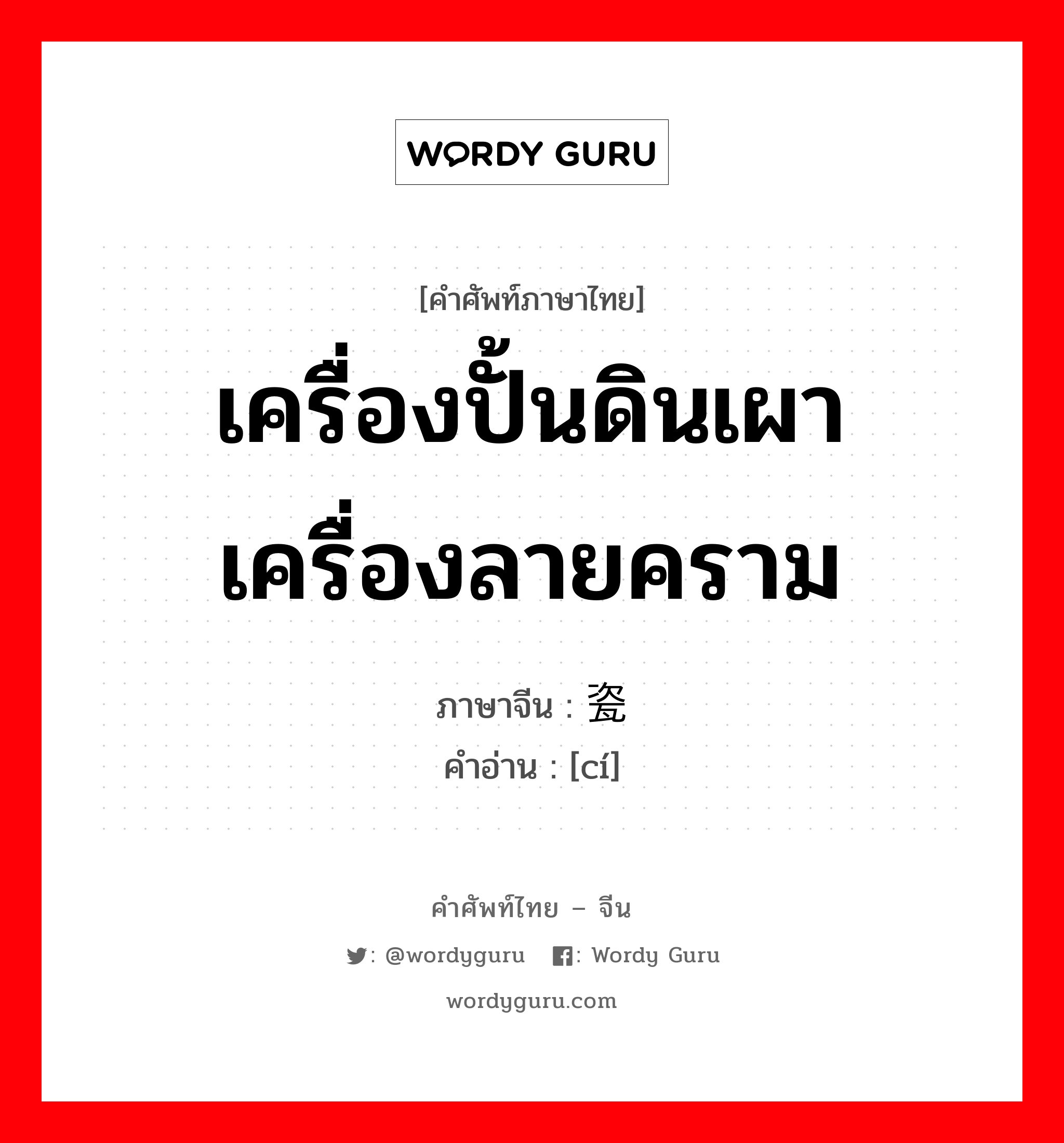 เครื่องปั้นดินเผา เครื่องลายคราม ภาษาจีนคืออะไร, คำศัพท์ภาษาไทย - จีน เครื่องปั้นดินเผา เครื่องลายคราม ภาษาจีน 瓷 คำอ่าน [cí]