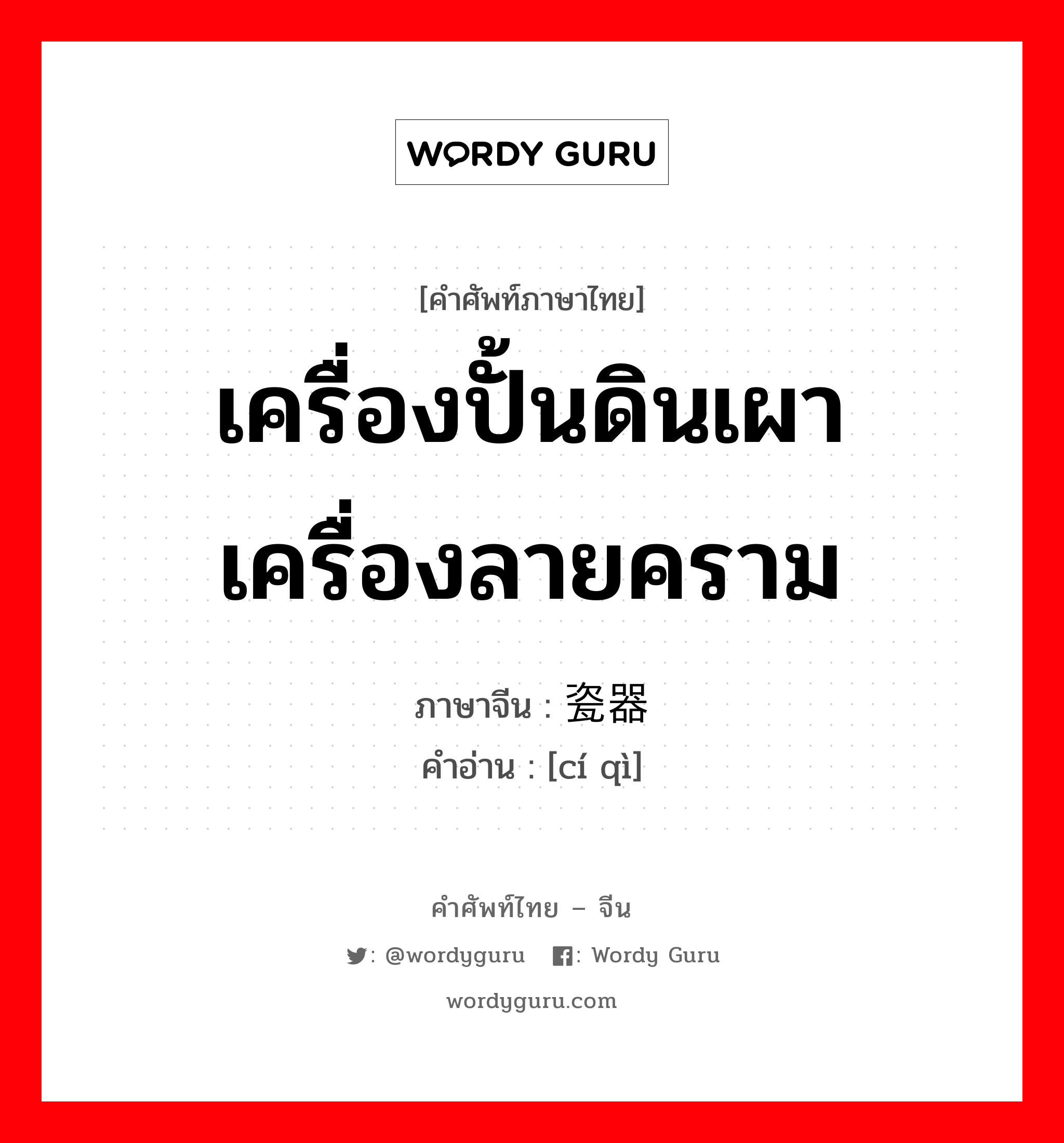 เครื่องปั้นดินเผา เครื่องลายคราม ภาษาจีนคืออะไร, คำศัพท์ภาษาไทย - จีน เครื่องปั้นดินเผา เครื่องลายคราม ภาษาจีน 瓷器 คำอ่าน [cí qì]