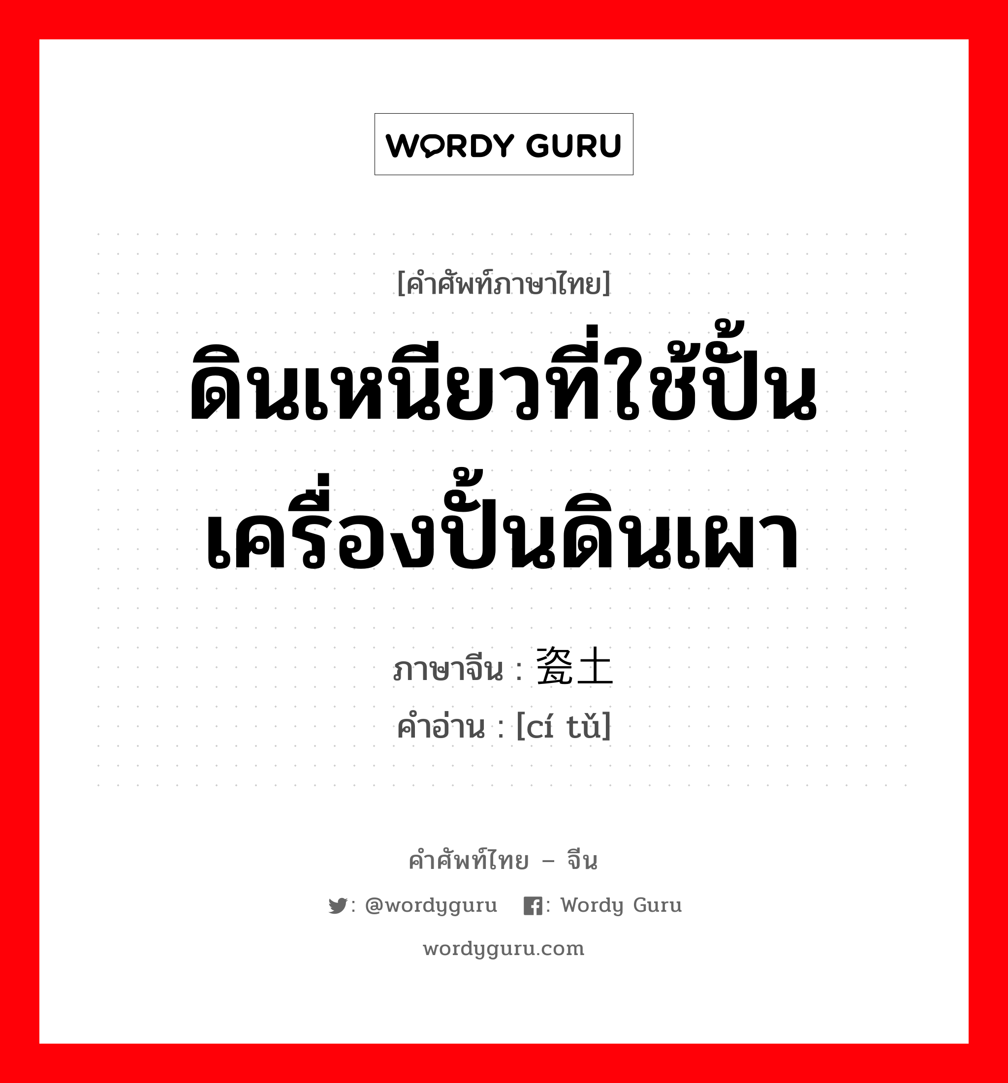 ดินเหนียวที่ใช้ปั้นเครื่องปั้นดินเผา ภาษาจีนคืออะไร, คำศัพท์ภาษาไทย - จีน ดินเหนียวที่ใช้ปั้นเครื่องปั้นดินเผา ภาษาจีน 瓷土 คำอ่าน [cí tǔ]