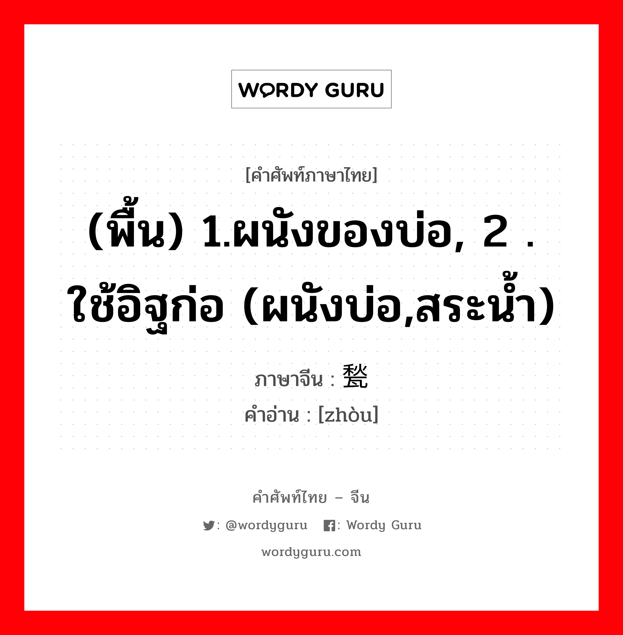 (พื้น) 1.ผนังของบ่อ, 2 . ใช้อิฐก่อ (ผนังบ่อ,สระน้ำ) ภาษาจีนคืออะไร, คำศัพท์ภาษาไทย - จีน (พื้น) 1.ผนังของบ่อ, 2 . ใช้อิฐก่อ (ผนังบ่อ,สระน้ำ) ภาษาจีน 甃 คำอ่าน [zhòu]