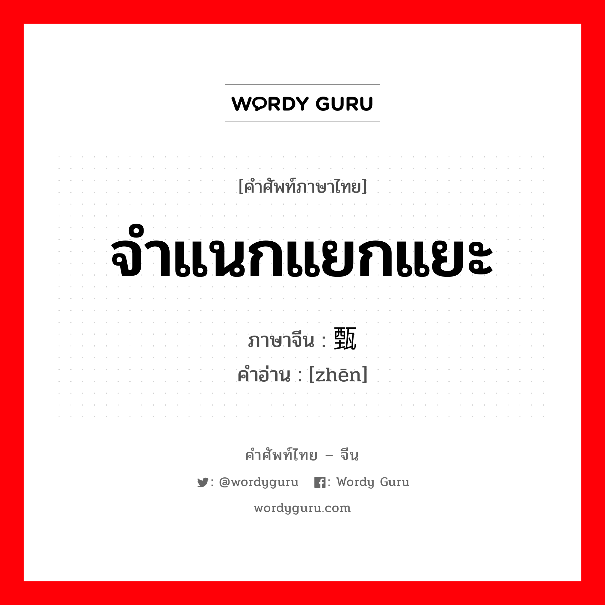 จำแนกแยกแยะ ภาษาจีนคืออะไร, คำศัพท์ภาษาไทย - จีน จำแนกแยกแยะ ภาษาจีน 甄 คำอ่าน [zhēn]