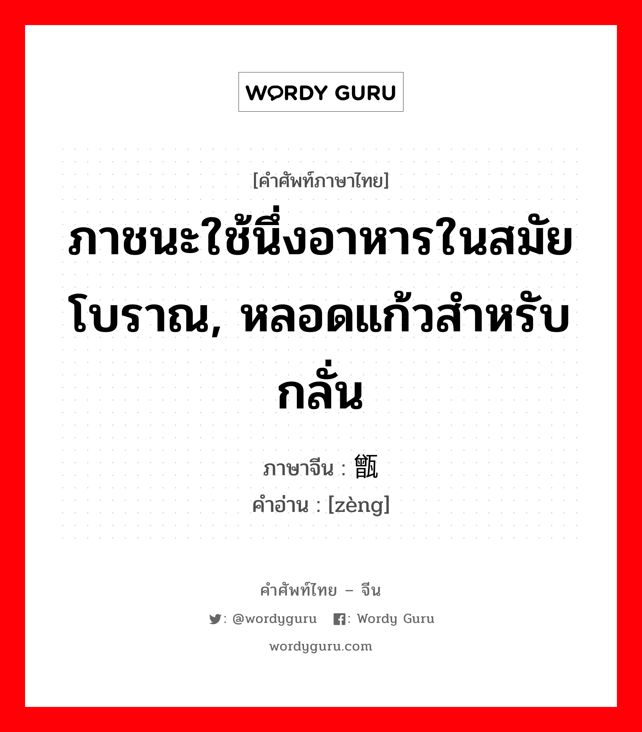 ภาชนะใช้นึ่งอาหารในสมัยโบราณ, หลอดแก้วสำหรับกลั่น ภาษาจีนคืออะไร, คำศัพท์ภาษาไทย - จีน ภาชนะใช้นึ่งอาหารในสมัยโบราณ, หลอดแก้วสำหรับกลั่น ภาษาจีน 甑 คำอ่าน [zèng]