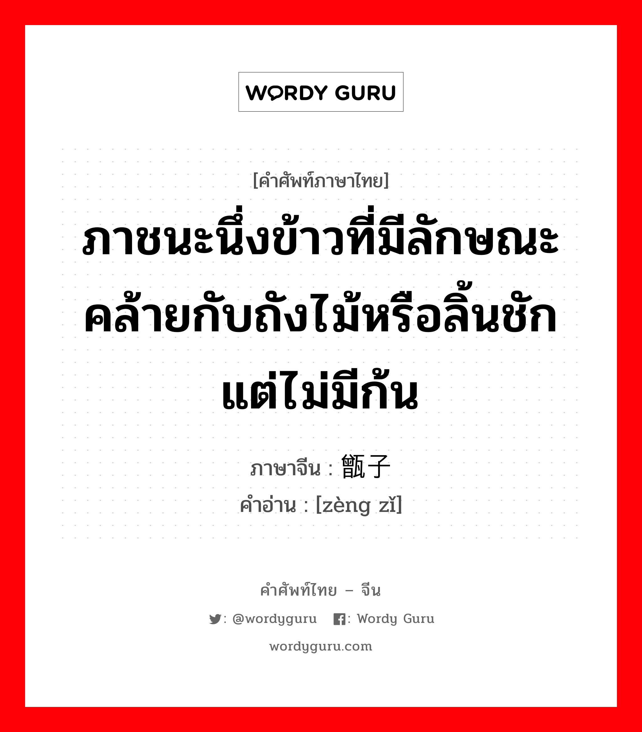 ภาชนะนึ่งข้าวที่มีลักษณะคล้ายกับถังไม้หรือลิ้นชักแต่ไม่มีก้น ภาษาจีนคืออะไร, คำศัพท์ภาษาไทย - จีน ภาชนะนึ่งข้าวที่มีลักษณะคล้ายกับถังไม้หรือลิ้นชักแต่ไม่มีก้น ภาษาจีน 甑子 คำอ่าน [zèng zǐ]