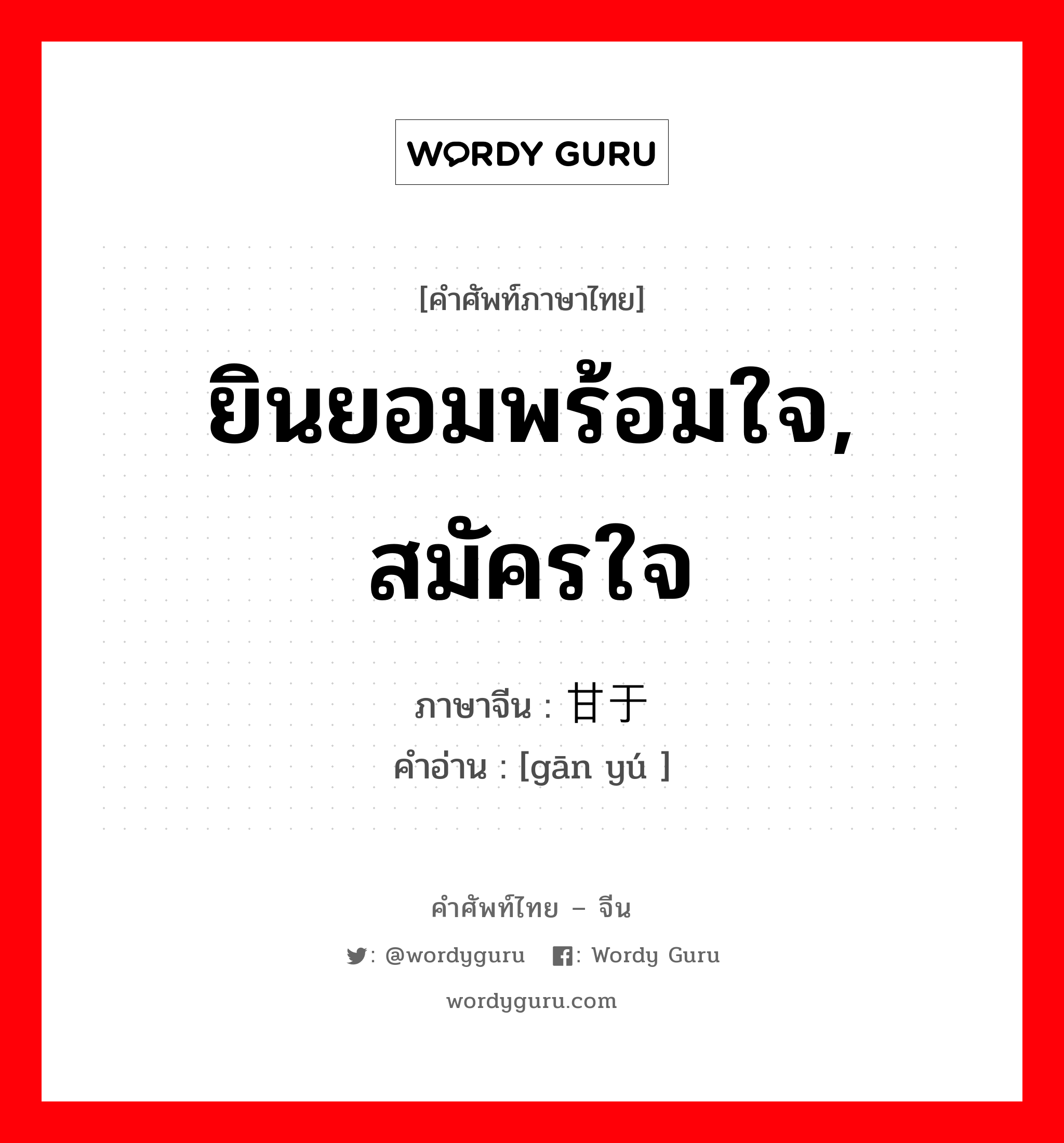 ยินยอมพร้อมใจ, สมัครใจ ภาษาจีนคืออะไร, คำศัพท์ภาษาไทย - จีน ยินยอมพร้อมใจ, สมัครใจ ภาษาจีน 甘于 คำอ่าน [gān yú ]