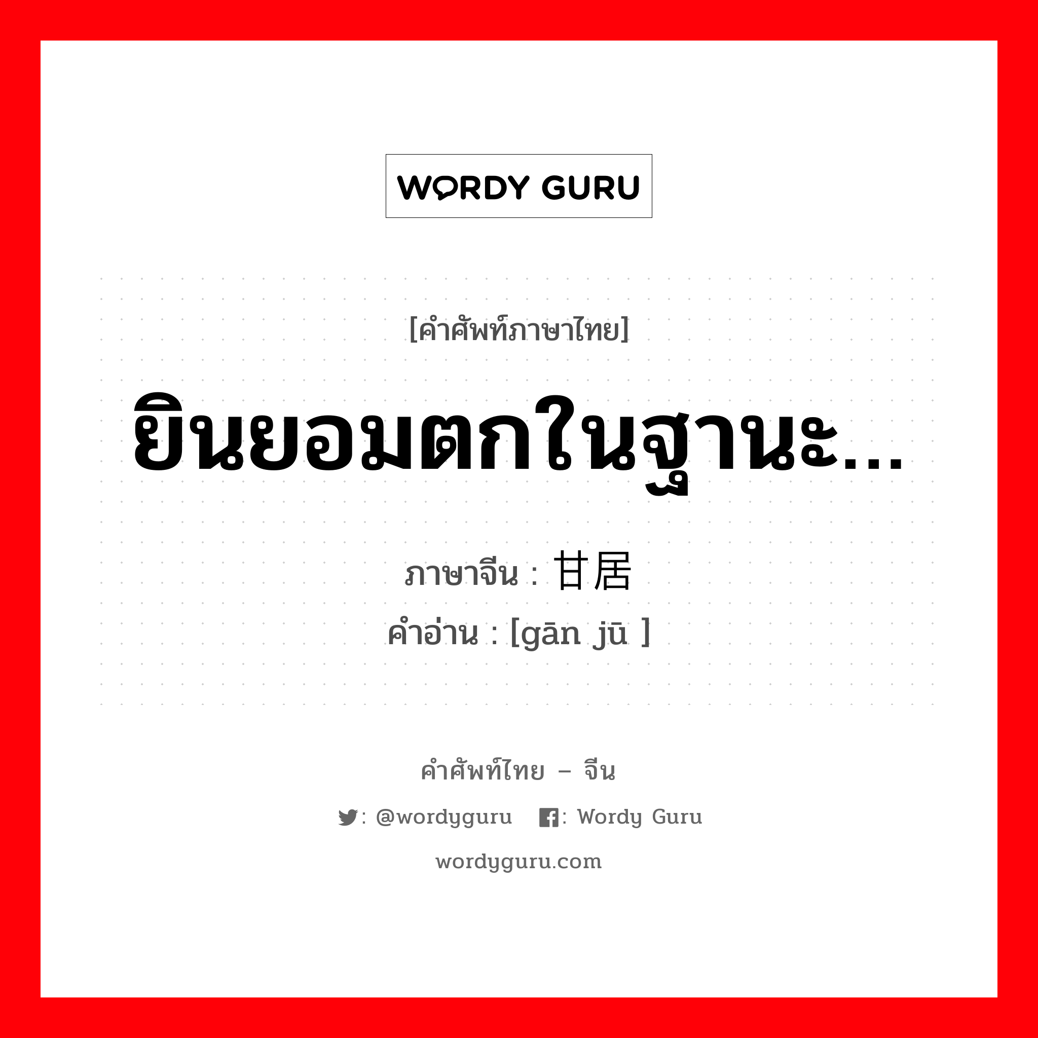 ยินยอมตกในฐานะ… ภาษาจีนคืออะไร, คำศัพท์ภาษาไทย - จีน ยินยอมตกในฐานะ… ภาษาจีน 甘居 คำอ่าน [gān jū ]