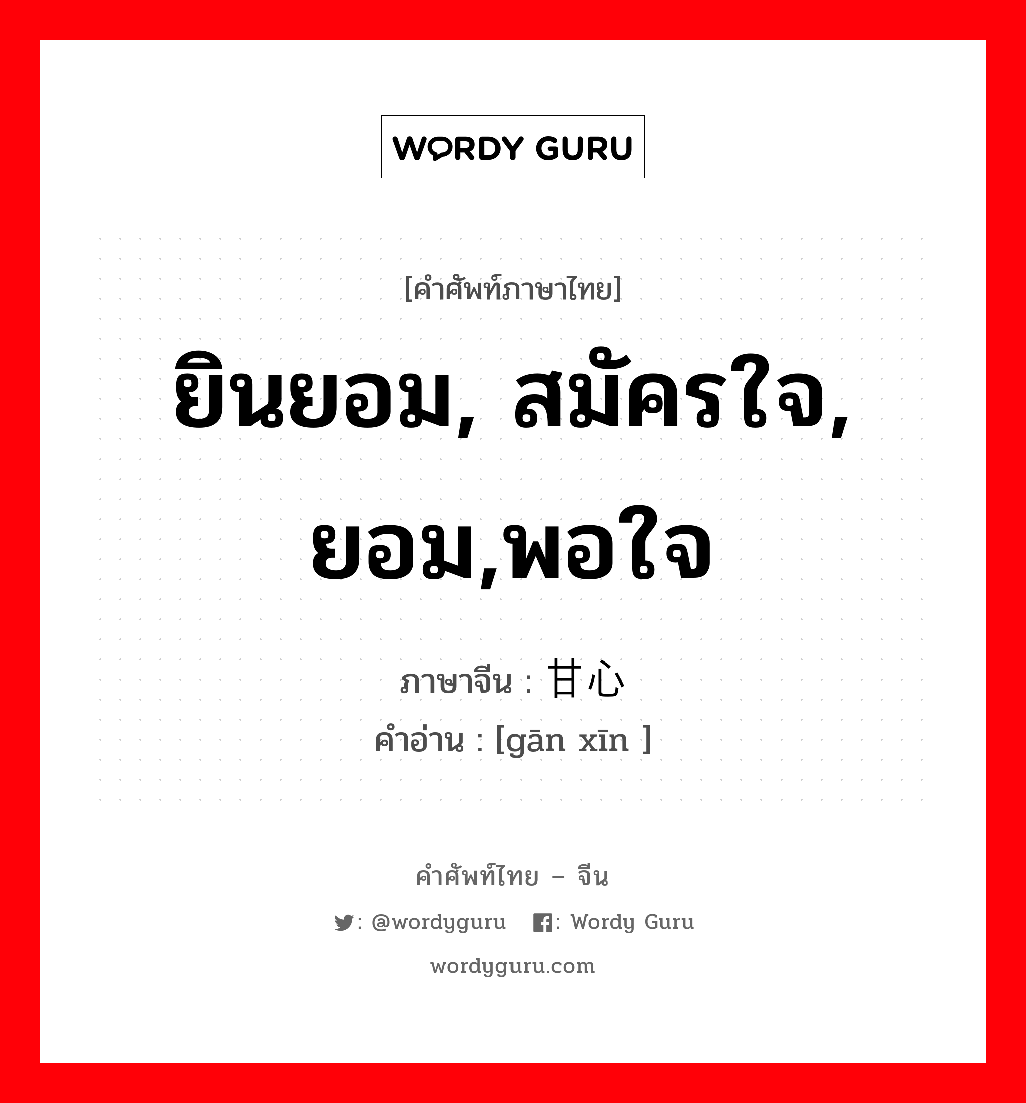 ยินยอม, สมัครใจ, ยอม,พอใจ ภาษาจีนคืออะไร, คำศัพท์ภาษาไทย - จีน ยินยอม, สมัครใจ, ยอม,พอใจ ภาษาจีน 甘心 คำอ่าน [gān xīn ]