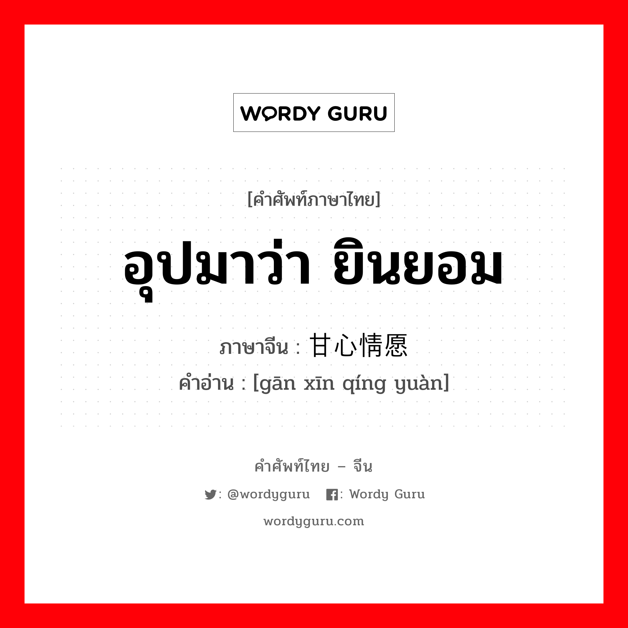 อุปมาว่า ยินยอม ภาษาจีนคืออะไร, คำศัพท์ภาษาไทย - จีน อุปมาว่า ยินยอม ภาษาจีน 甘心情愿 คำอ่าน [gān xīn qíng yuàn]