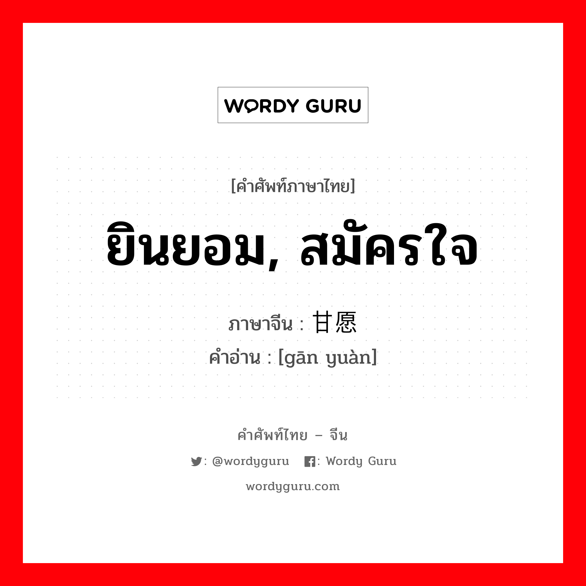 ยินยอม, สมัครใจ ภาษาจีนคืออะไร, คำศัพท์ภาษาไทย - จีน ยินยอม, สมัครใจ ภาษาจีน 甘愿 คำอ่าน [gān yuàn]