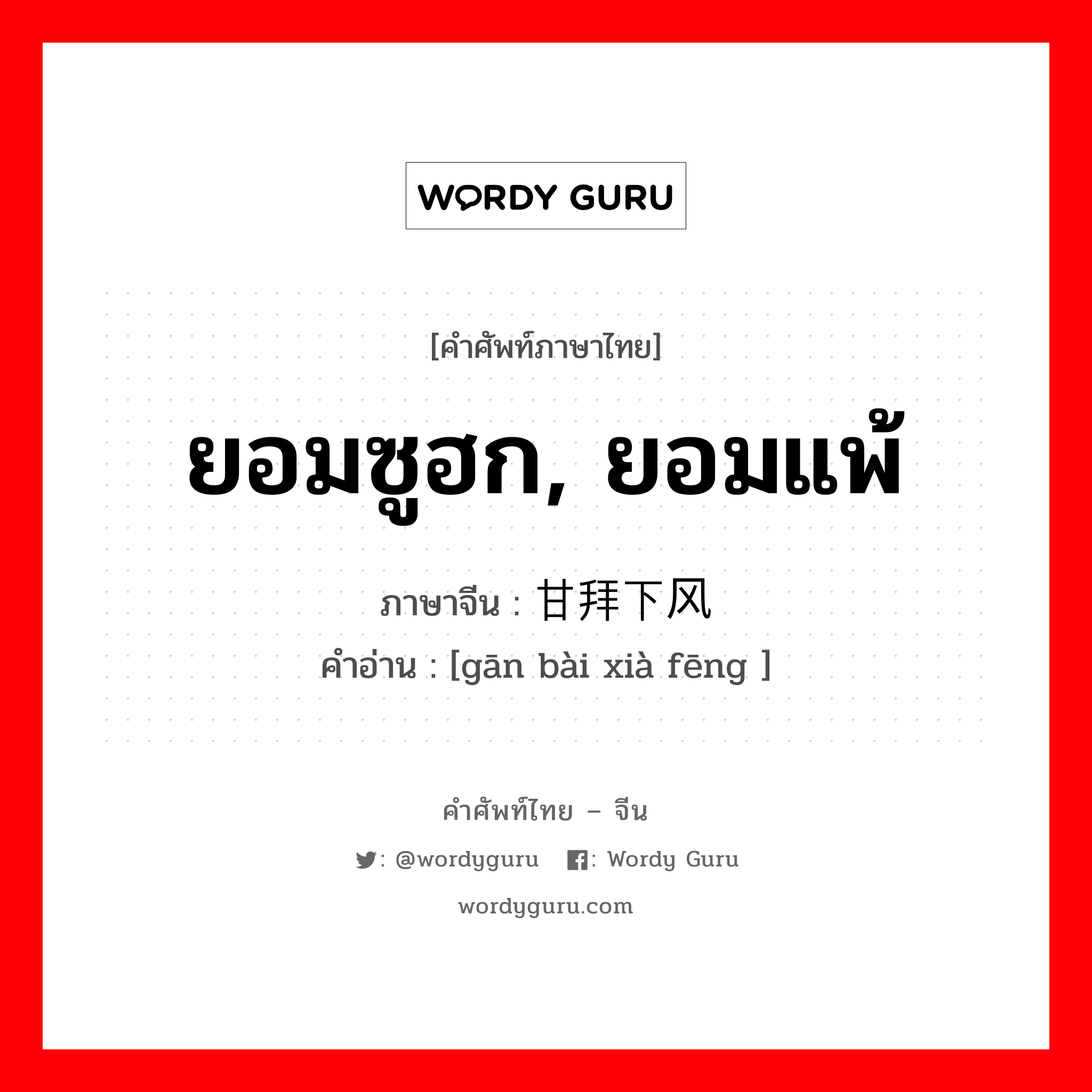 ยอมซูฮก, ยอมแพ้ ภาษาจีนคืออะไร, คำศัพท์ภาษาไทย - จีน ยอมซูฮก, ยอมแพ้ ภาษาจีน 甘拜下风 คำอ่าน [gān bài xià fēng ]