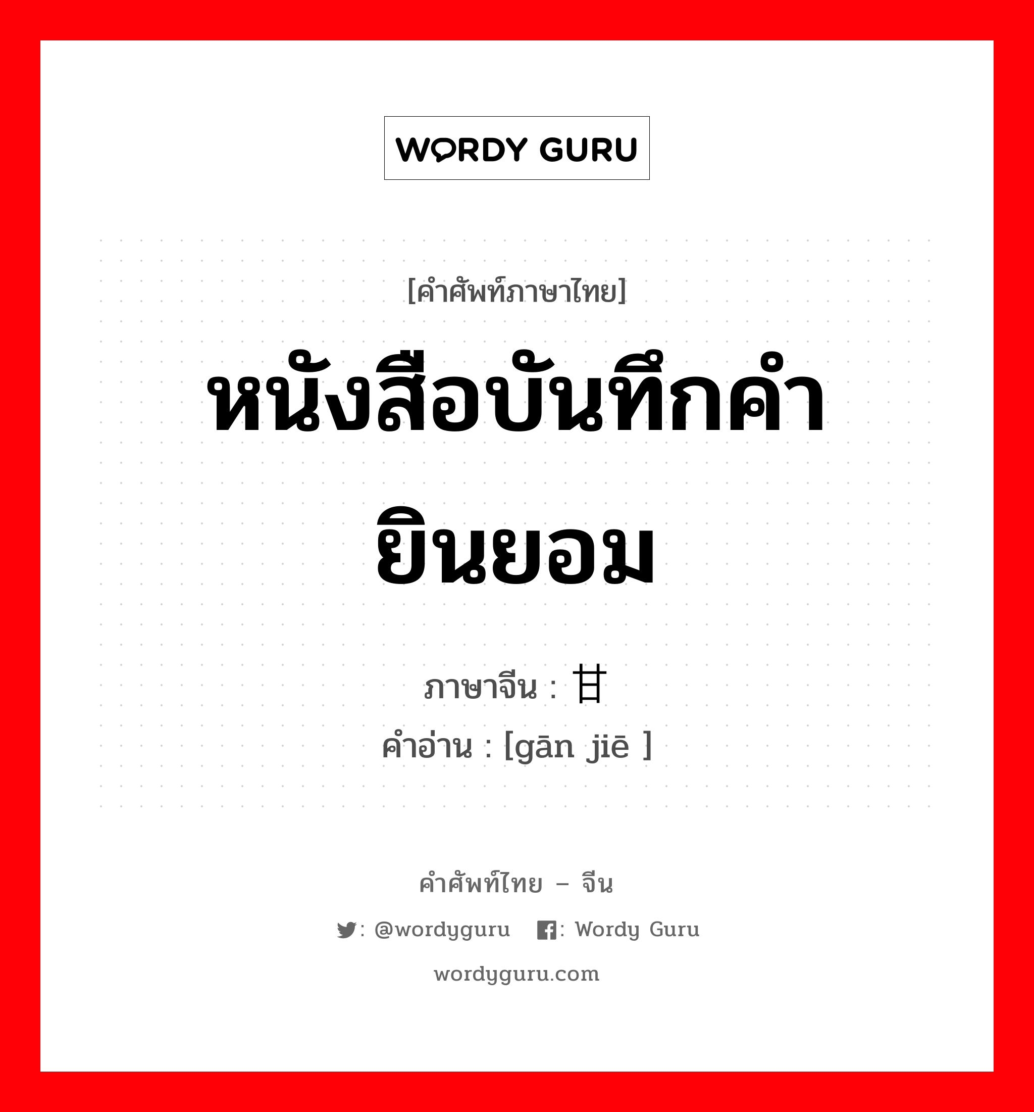 หนังสือบันทึกคำยินยอม ภาษาจีนคืออะไร, คำศัพท์ภาษาไทย - จีน หนังสือบันทึกคำยินยอม ภาษาจีน 甘结 คำอ่าน [gān jiē ]