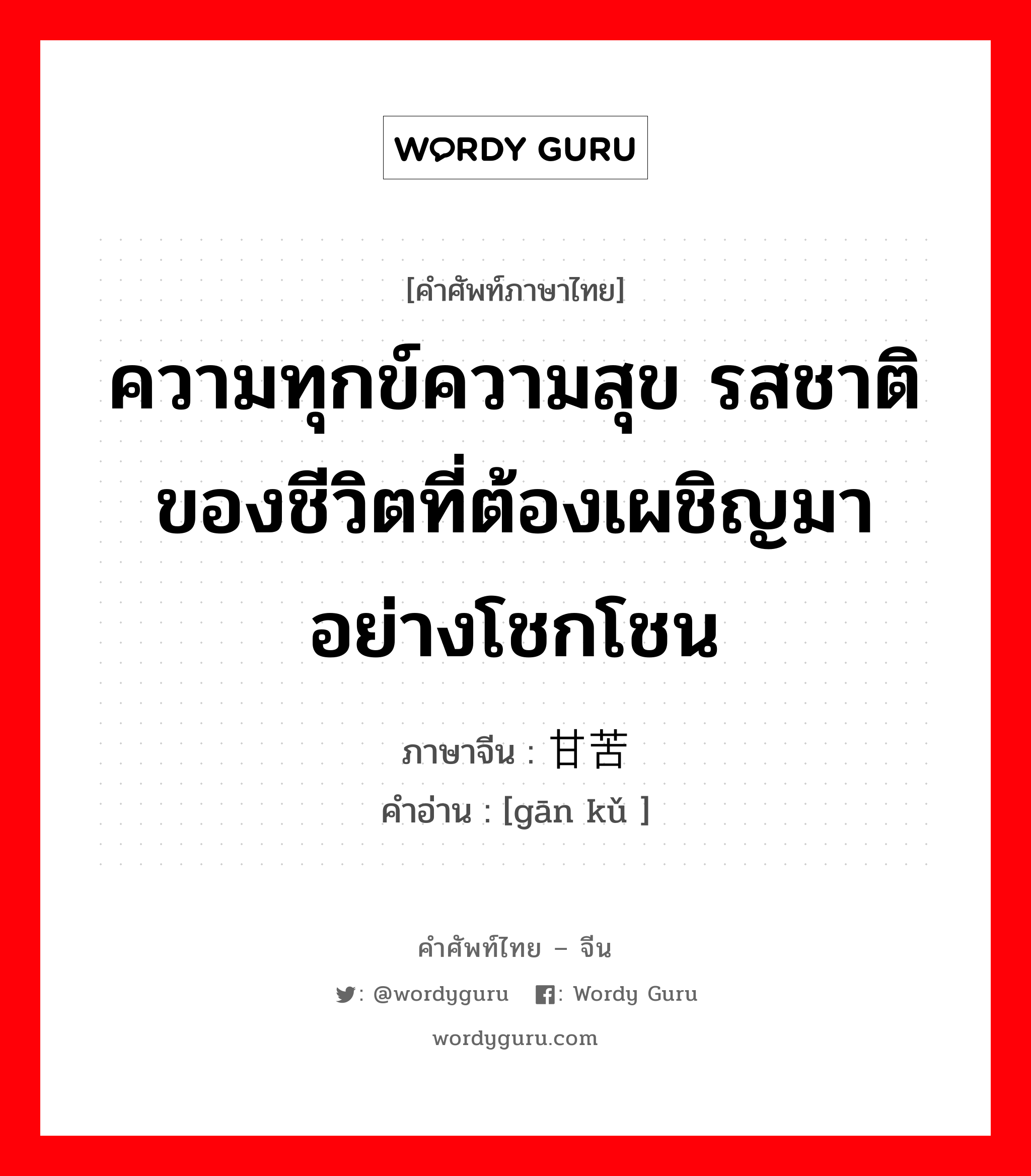 ความทุกข์ความสุข รสชาติของชีวิตที่ต้องเผชิญมาอย่างโชกโชน ภาษาจีนคืออะไร, คำศัพท์ภาษาไทย - จีน ความทุกข์ความสุข รสชาติของชีวิตที่ต้องเผชิญมาอย่างโชกโชน ภาษาจีน 甘苦 คำอ่าน [gān kǔ ]