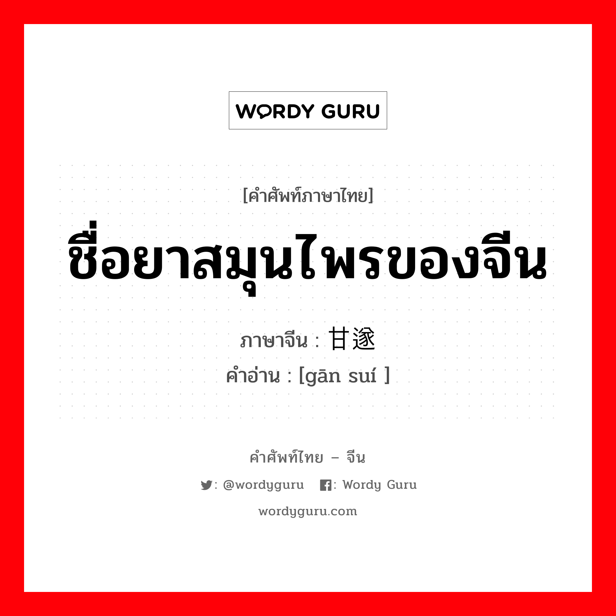 ชื่อยาสมุนไพรของจีน ภาษาจีนคืออะไร, คำศัพท์ภาษาไทย - จีน ชื่อยาสมุนไพรของจีน ภาษาจีน 甘遂 คำอ่าน [gān suí ]