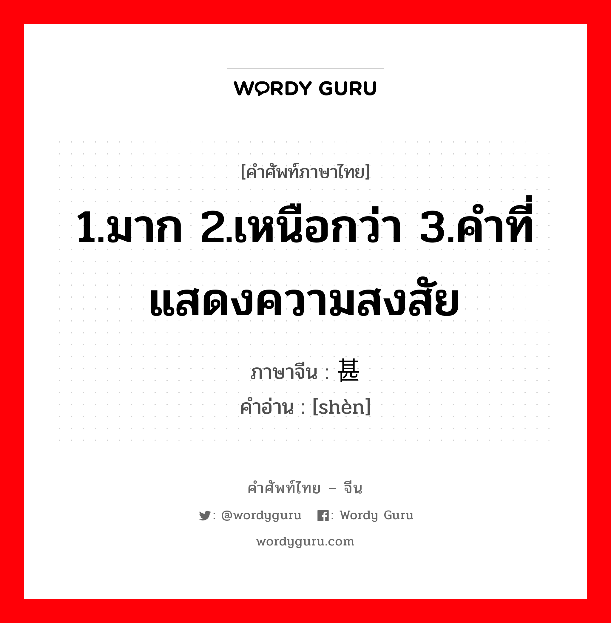 1.มาก 2.เหนือกว่า 3.คำที่แสดงความสงสัย ภาษาจีนคืออะไร, คำศัพท์ภาษาไทย - จีน 1.มาก 2.เหนือกว่า 3.คำที่แสดงความสงสัย ภาษาจีน 甚 คำอ่าน [shèn]