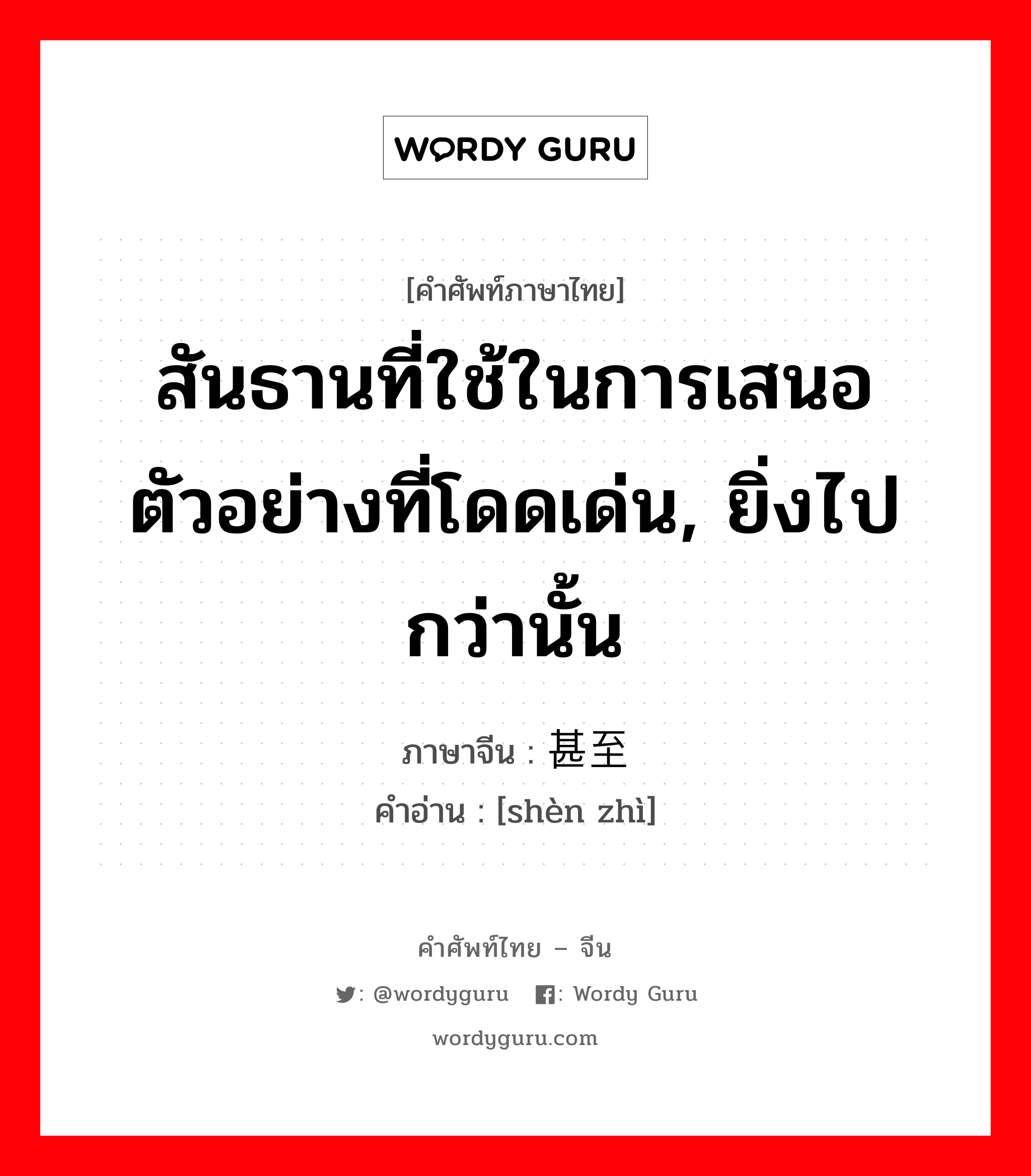 สันธานที่ใช้ในการเสนอตัวอย่างที่โดดเด่น, ยิ่งไปกว่านั้น ภาษาจีนคืออะไร, คำศัพท์ภาษาไทย - จีน สันธานที่ใช้ในการเสนอตัวอย่างที่โดดเด่น, ยิ่งไปกว่านั้น ภาษาจีน 甚至 คำอ่าน [shèn zhì]